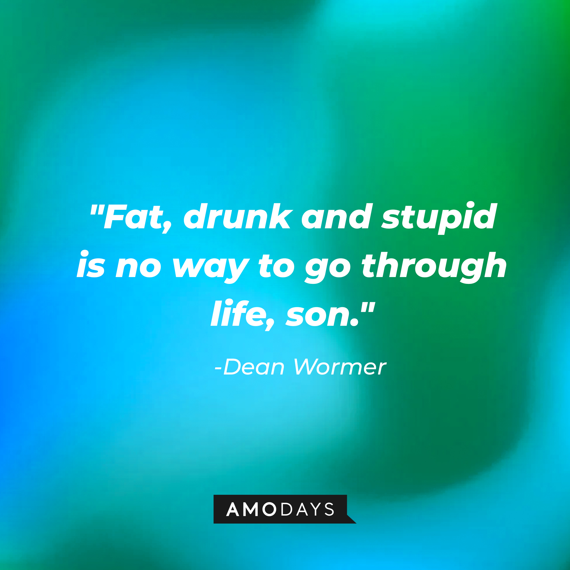 Dean Wormer's quote: "Fat, drunk and stupid is no way to go through life, son." | Source: Amodays