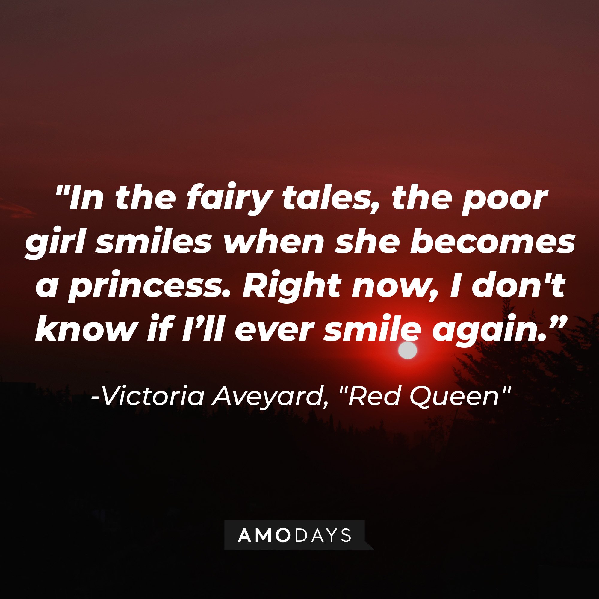  Victoria Aveyard’s quote in “Red Queen”: "In the fairy tales, the poor girl smiles when she becomes a princess. Right now, I don't know if I'll ever smile again." | Image: AmoDays