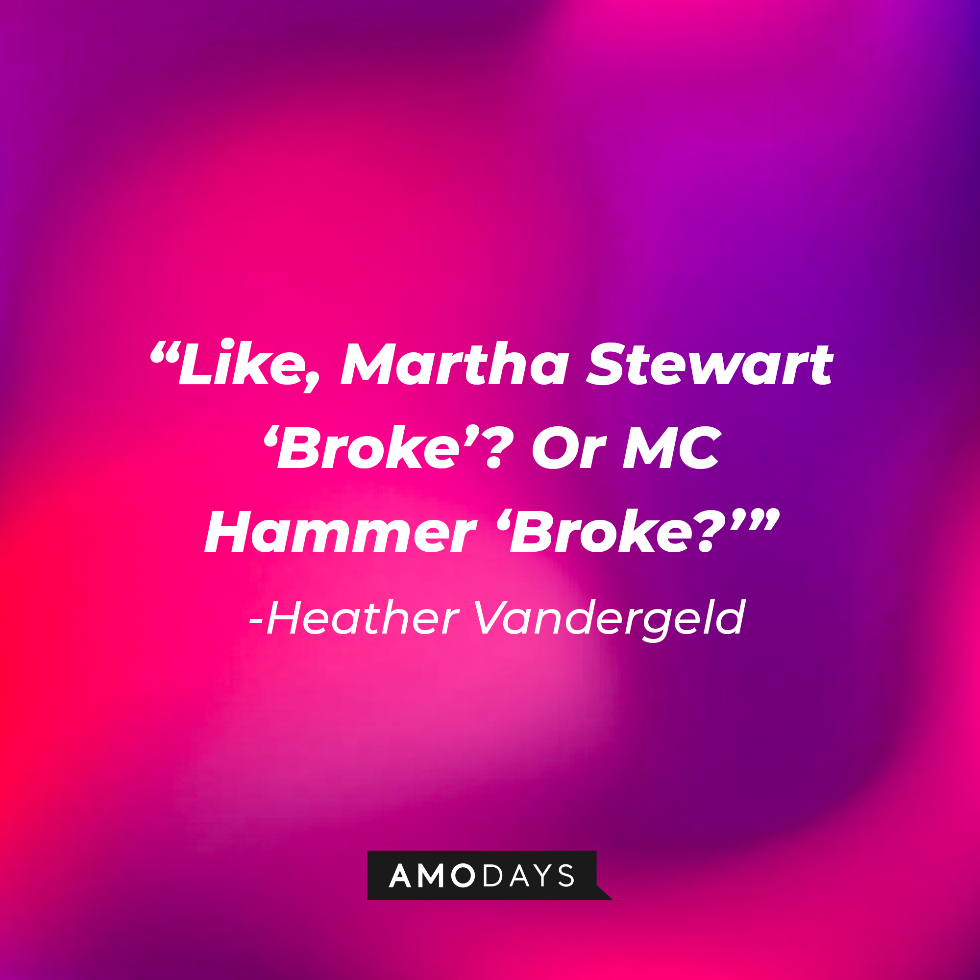 Heather Vandergeld’s quote: “Like, Martha Stewart 'Broke'? Or MC Hammer 'Broke?'"  | Source: AmoDays