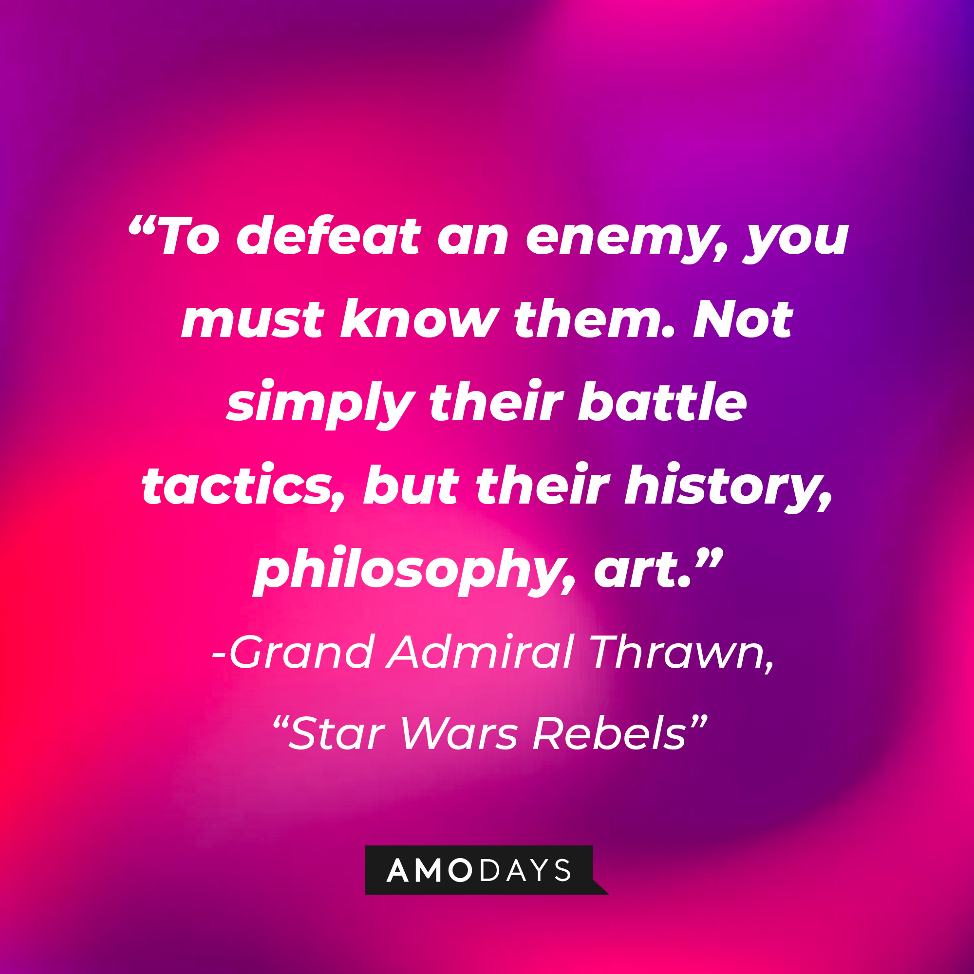 Grand Admiral Thrawn's quote: "To defeat an enemy, you must know them. Not simply their battle tactics, but their history, philosophy, art." | Source: AmoDays