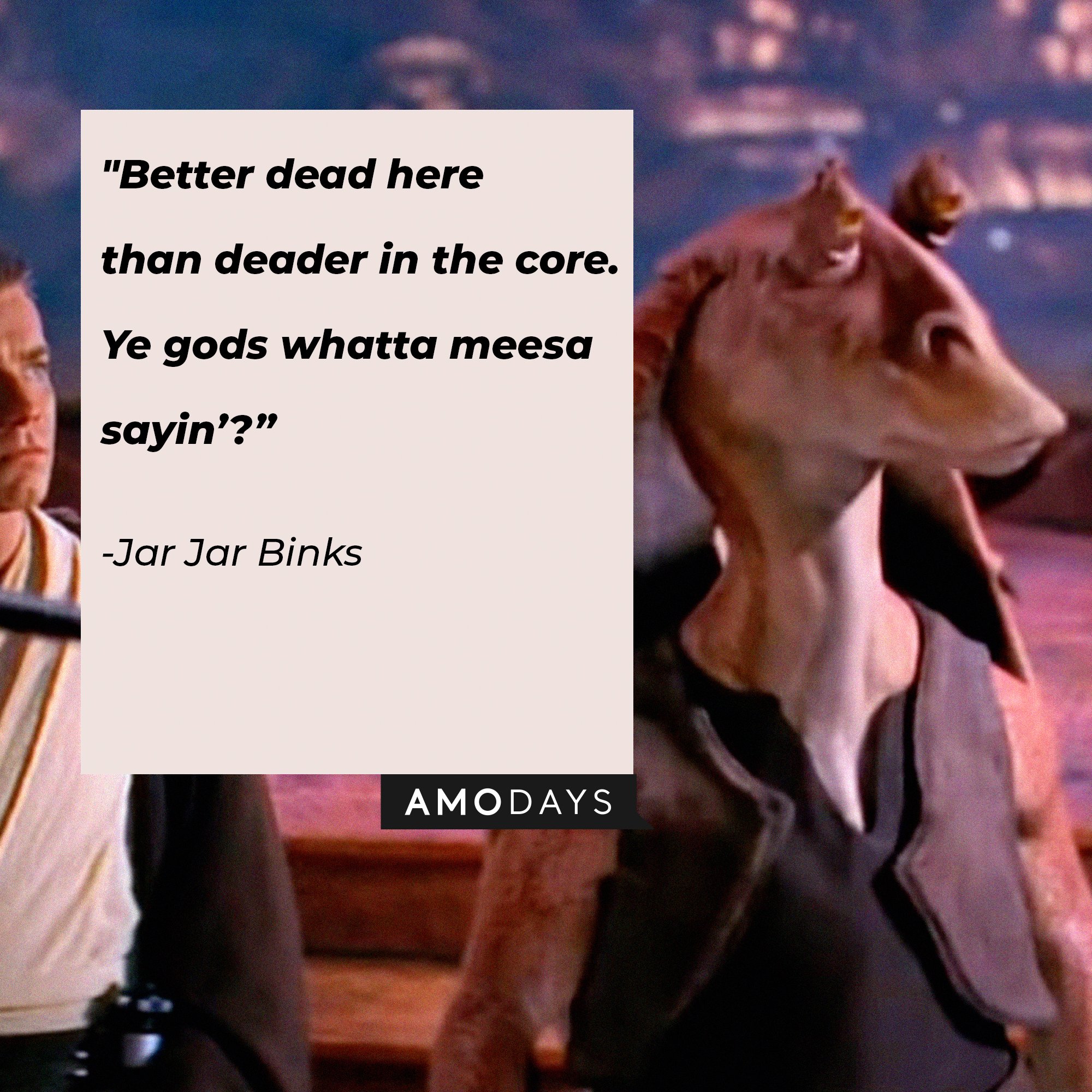  Jar Jar Binks’ quote: "Better dead here than deader in the core. Ye gods whatta meesa sayin’?”  | Image: AmoDays