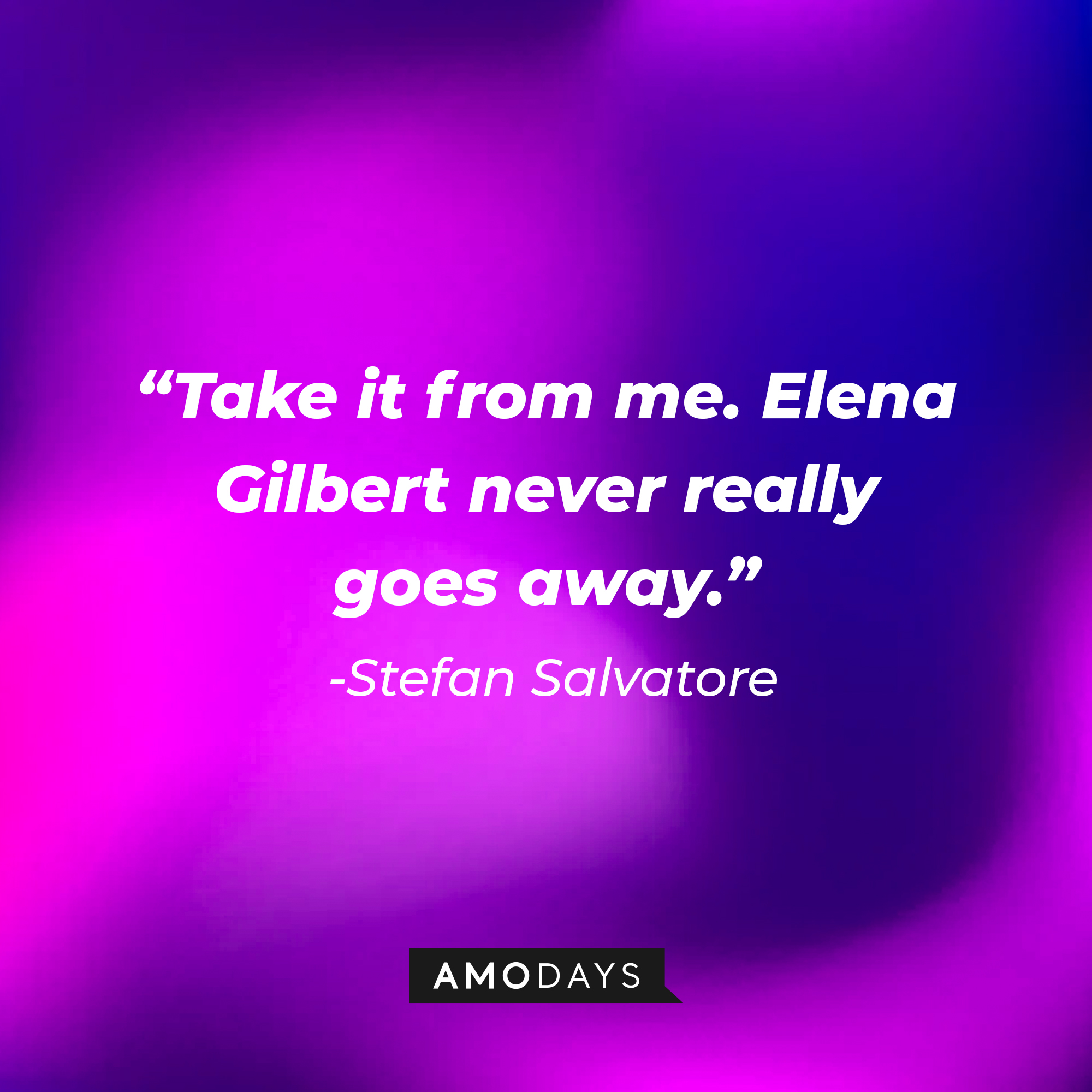 Stefan Salvatore's quote: "Take it from me. Elena Gilbert never really goes away." | Source: AmoDays