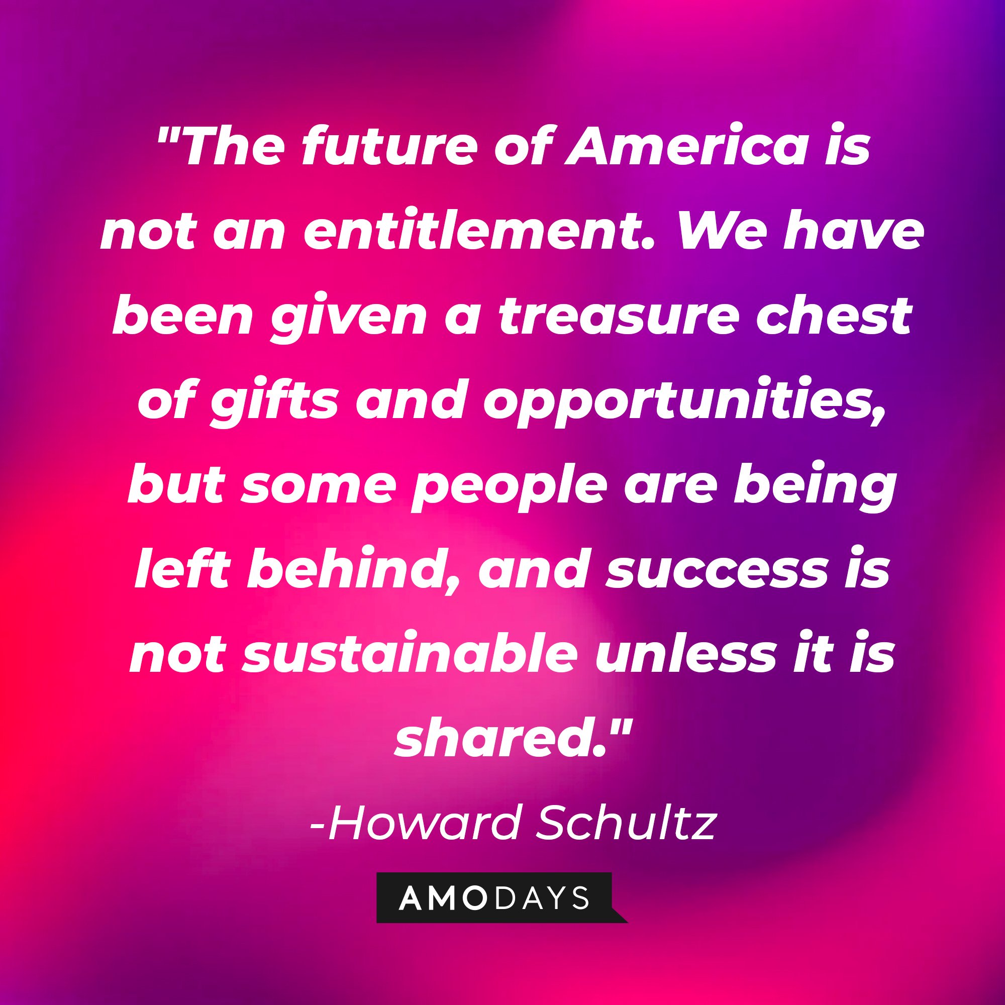 Howard Schultz’s quote: "The future of America is not an entitlement. We have been given a treasure chest of gifts and opportunities, but some people are being left behind, and success is not sustainable unless it is shared." | Image: AmoDays