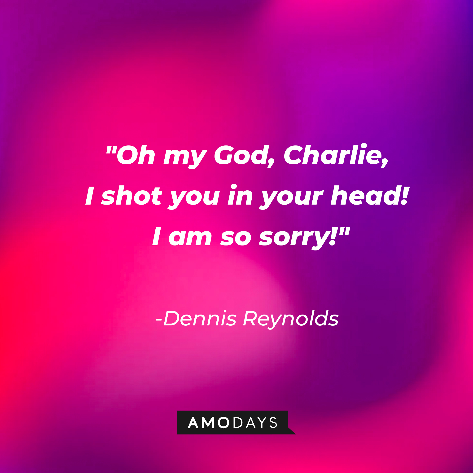 Dennis Reynolds’ quote:  “Oh my God, Charlie, I shot you in your head! I am so sorry!” | Source: AmoDays