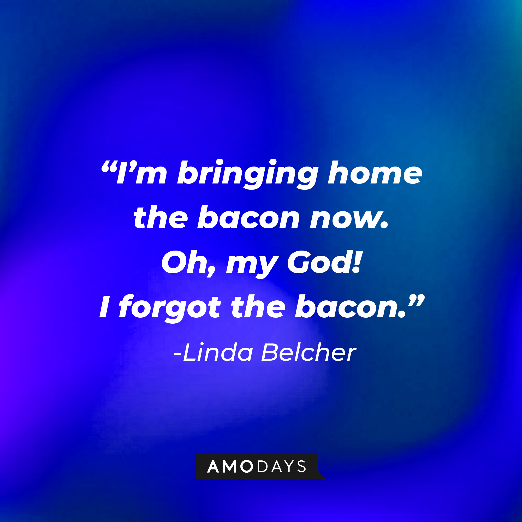 Linda Belcher’s quote: “I’m bringing home the bacon now. Oh, my God! I forgot the bacon.”   | Source: AmoDays
