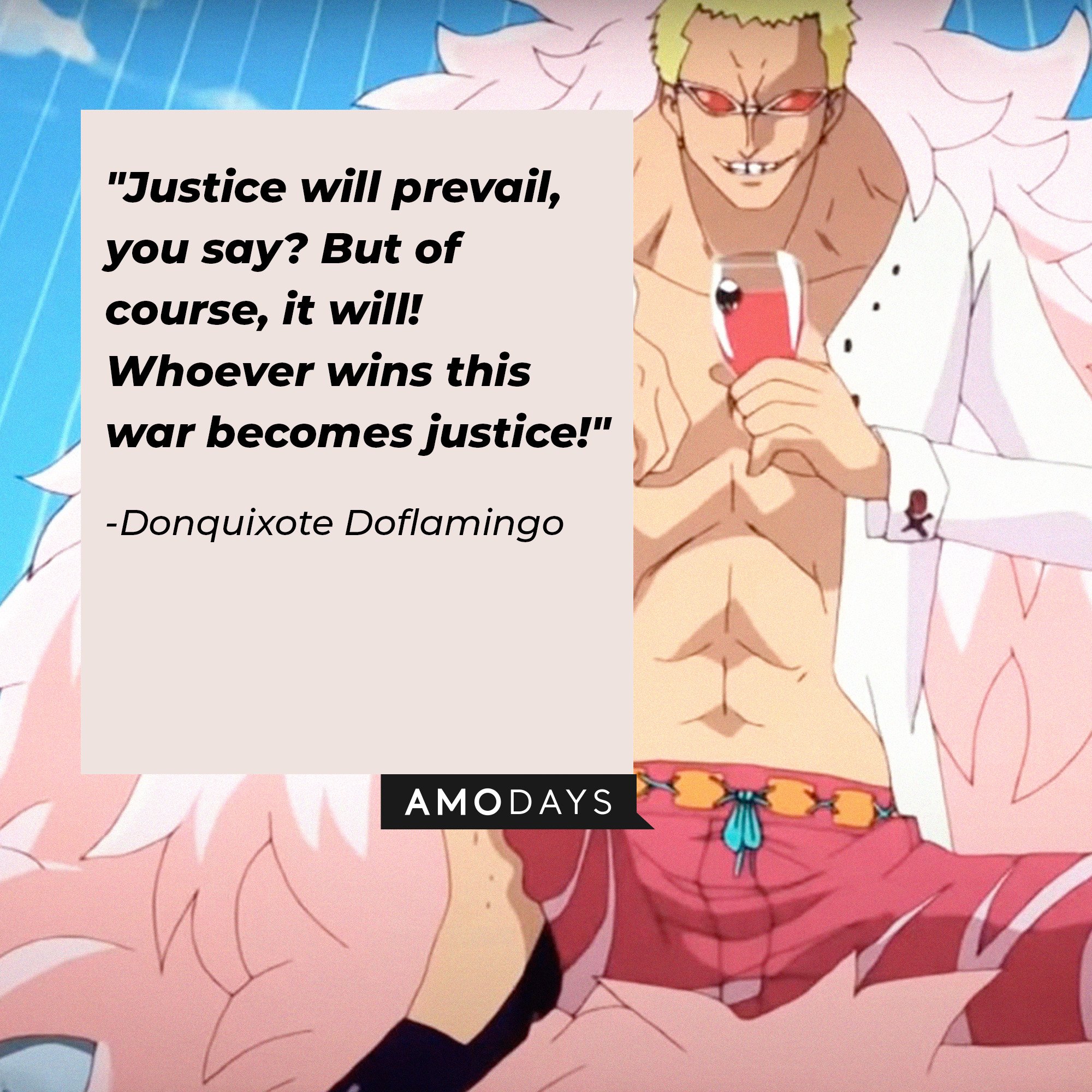     Donquixote Doflamingo’s quote: "Justice will prevail, you say? But of course it will! Whoever wins this war becomes justice!” | Image: AmoDays