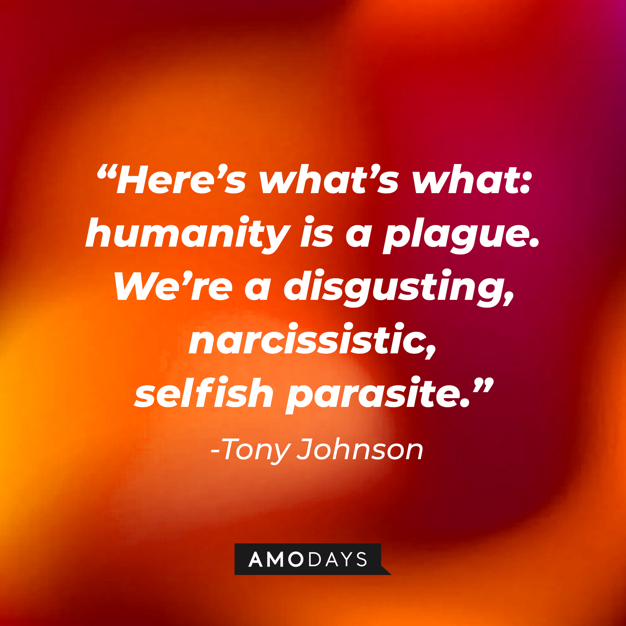 Tony Johnson’s quote: “Here’s what’s what: humanity is a plague. We’re a disgusting, narcissistic, selfish parasite.”  |  Source: AmoDays
