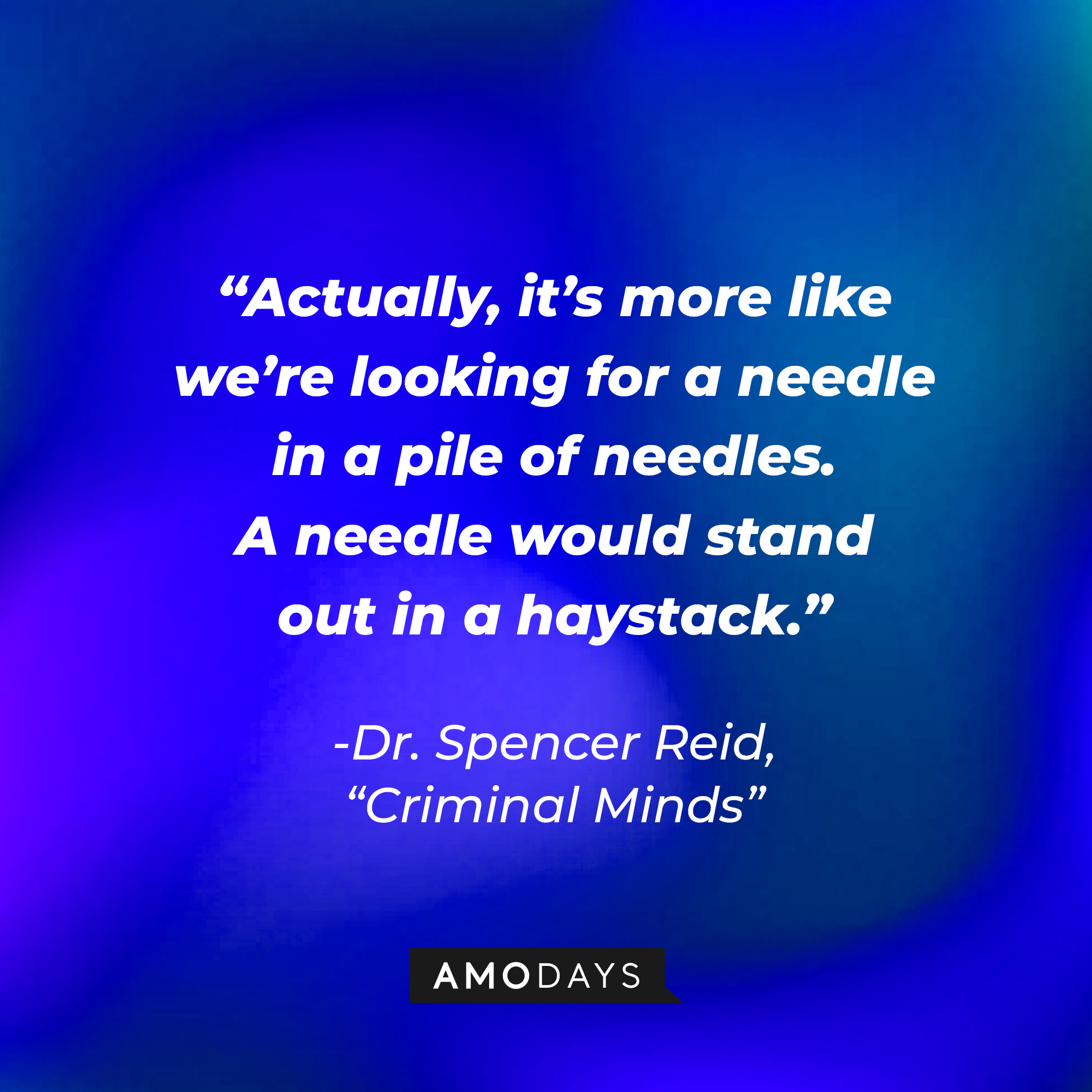Dr. Spencer Reid's quote: “Actually, it’s more like we’re looking for a needle in a pile of needles. A needle would stand out in a haystack.” | Source: Amodays