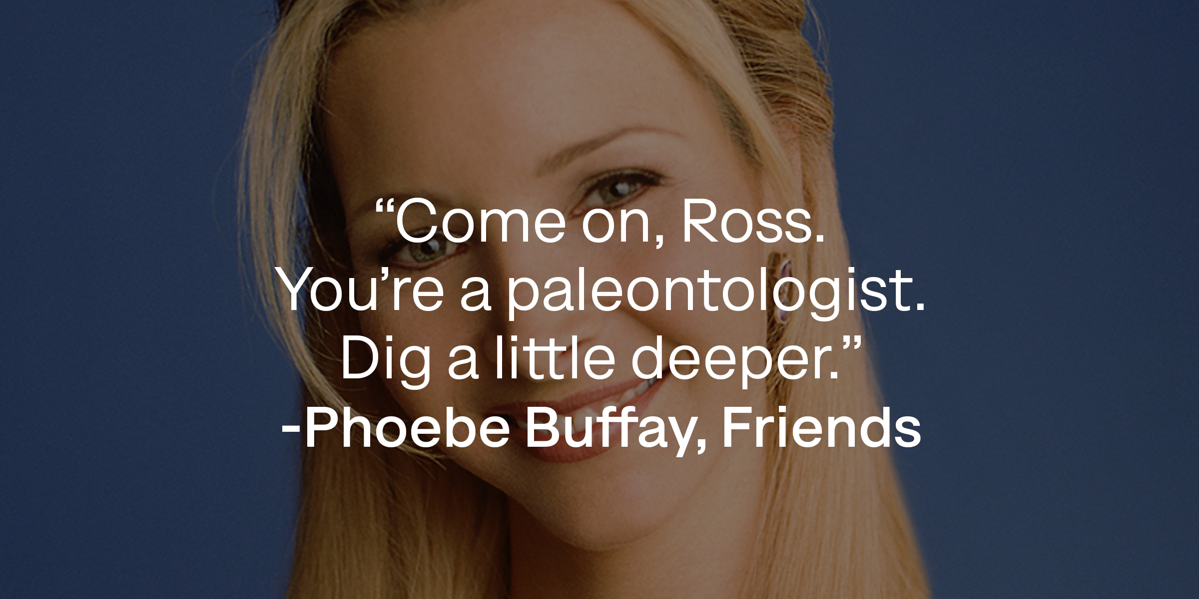A photo of Phoebe Buffay with her quote: "Come on, Ross. You're a paleontologist. Dig a little deeper." | Source: Facebook.com/friends.tv