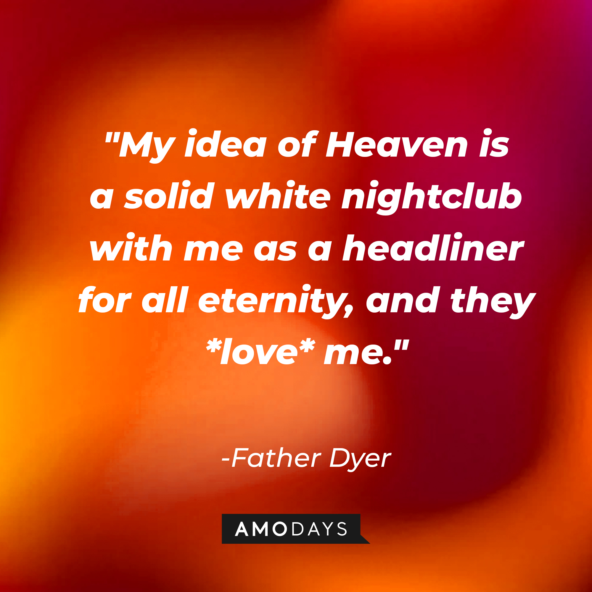 Father Dyer's quote: "My idea of Heaven is a solid white nightclub with me as a headliner for all eternity, and they *love* me." | Source: AmoDAys
