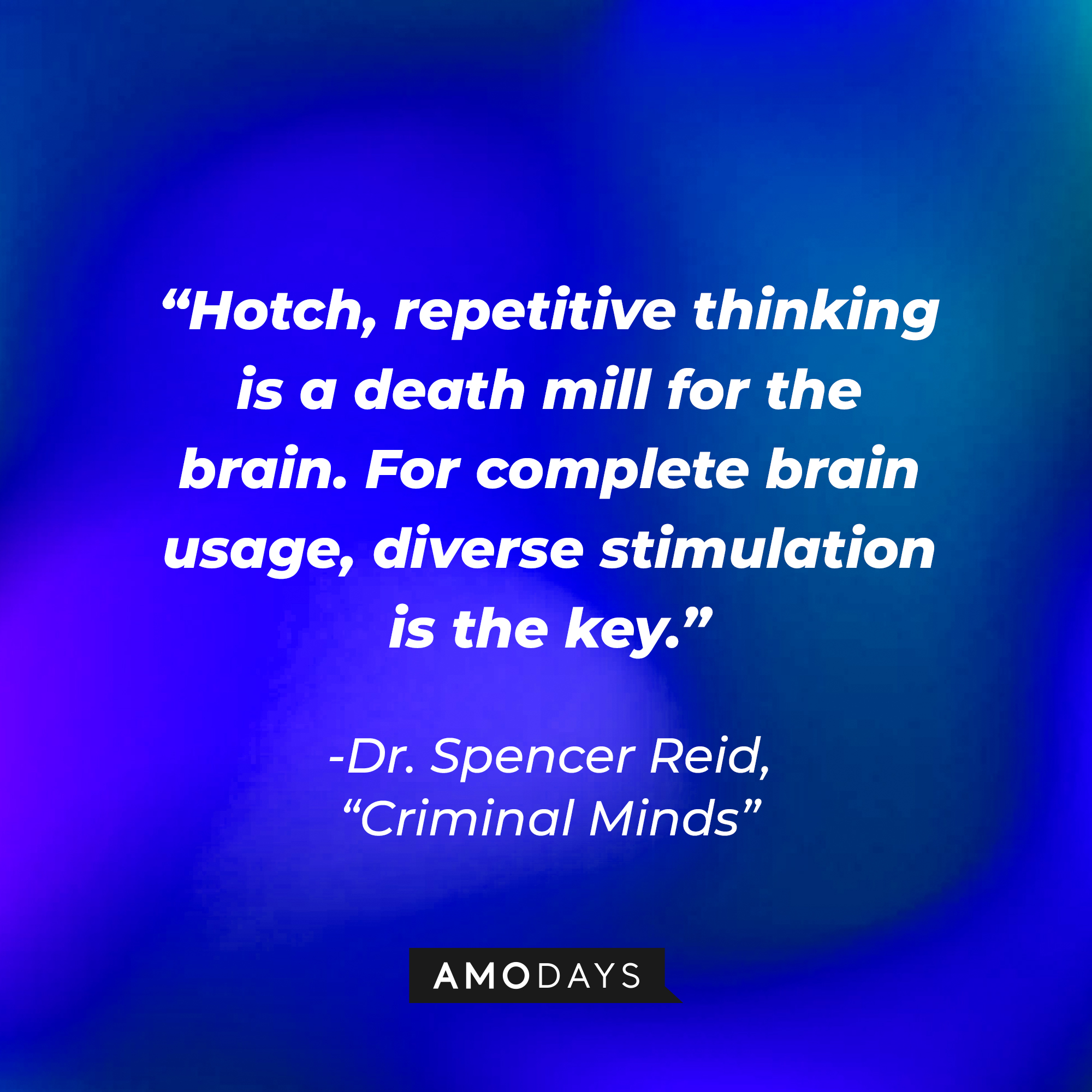 Dr. Spencer Reid's quote: Hotch, repetitive thinking is a death mill for the brain. For complete brain usage, diverse stimulation is the key.” | Source: Amodays