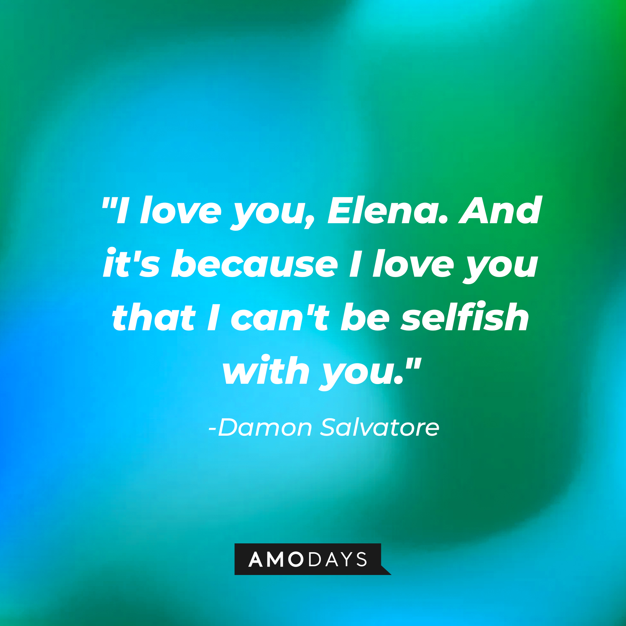 Damon Salvatore's quote: "I love you, Elena. And it's because I love you that I can't be selfish with you." | Source: AmoDays