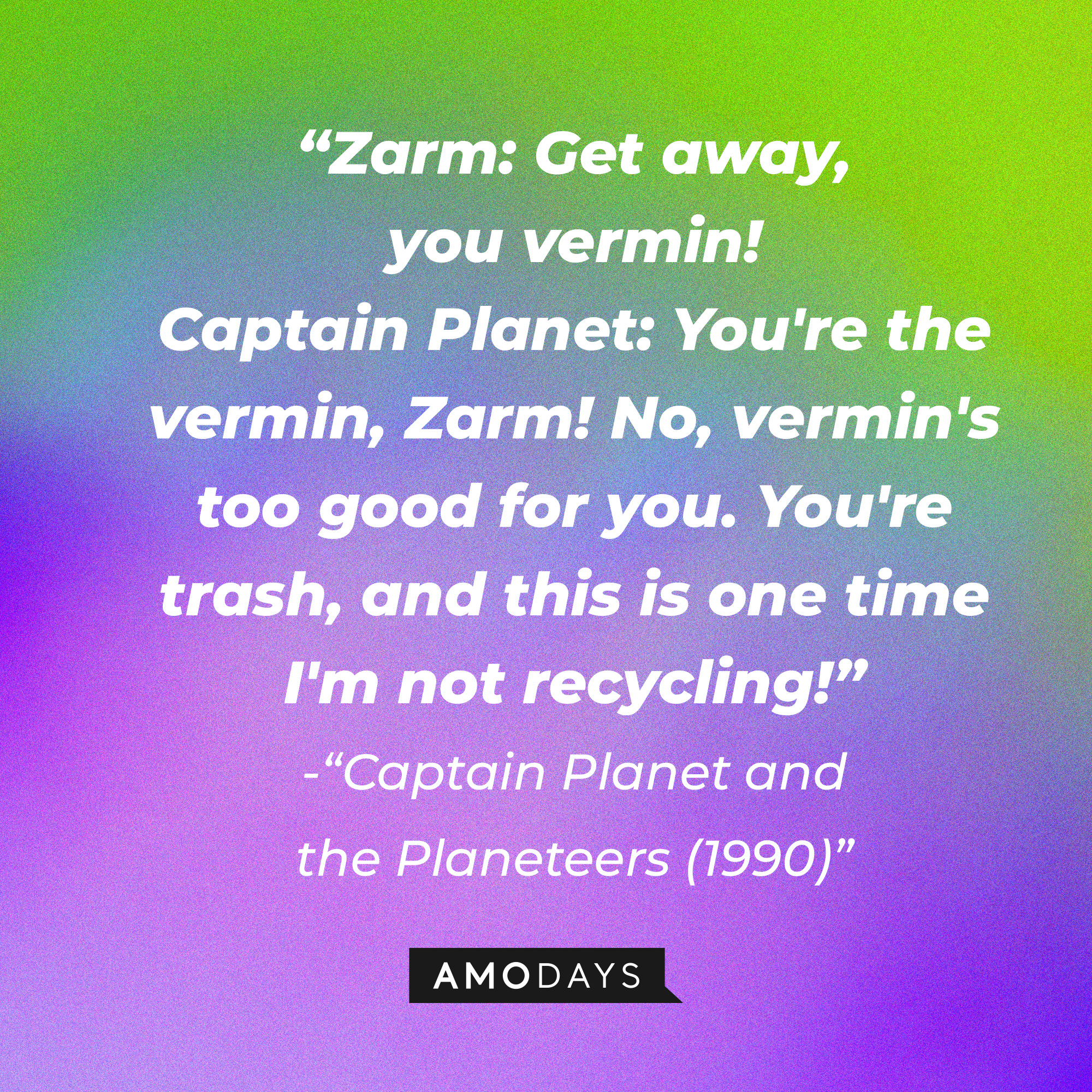 “Captain Planet and the Planeteers (1990)” dialogue: “Zarm: Get away, you vermin! Captain Planet: You're the vermin, Zarm! No, vermin's too good for you. You're trash, and this is one time I'm not recycling!” | Source: Amodays