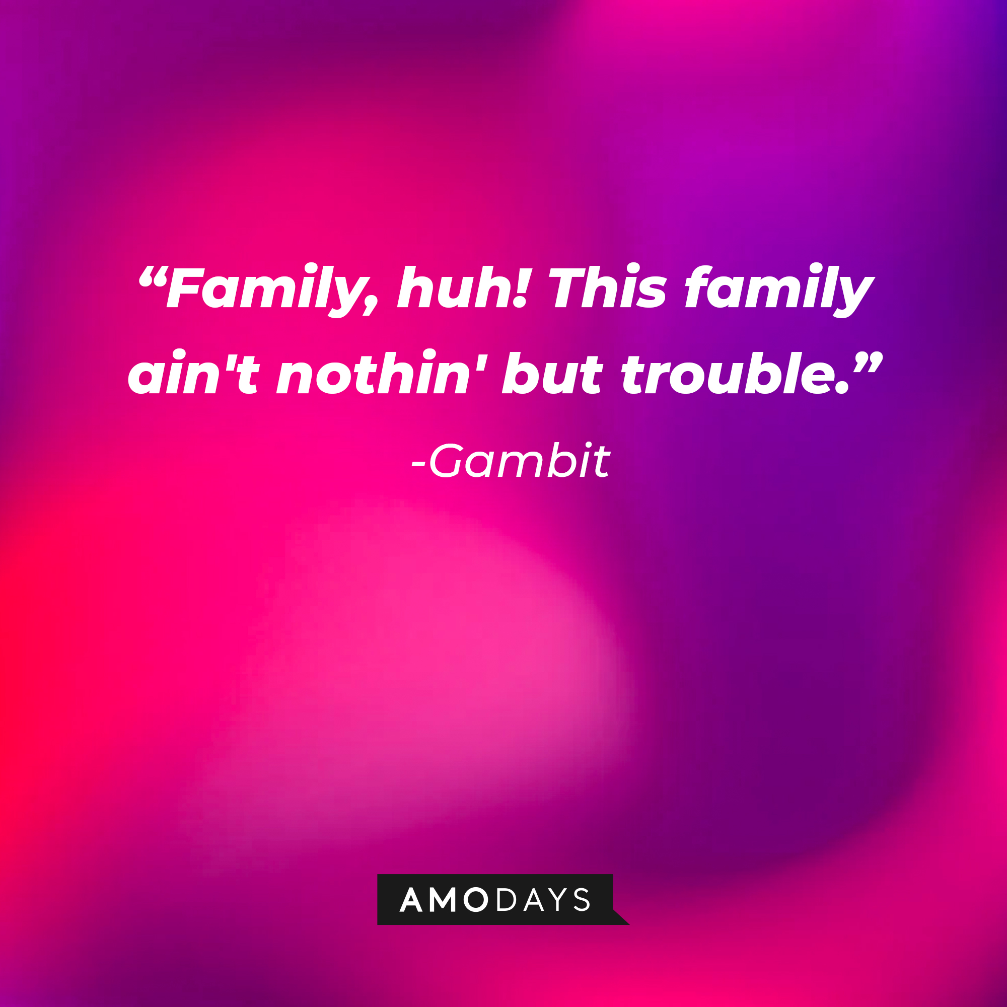 Gambit’s quote: “Family, huh! This family ain't nothin' but trouble.”  | Source: AmoDays