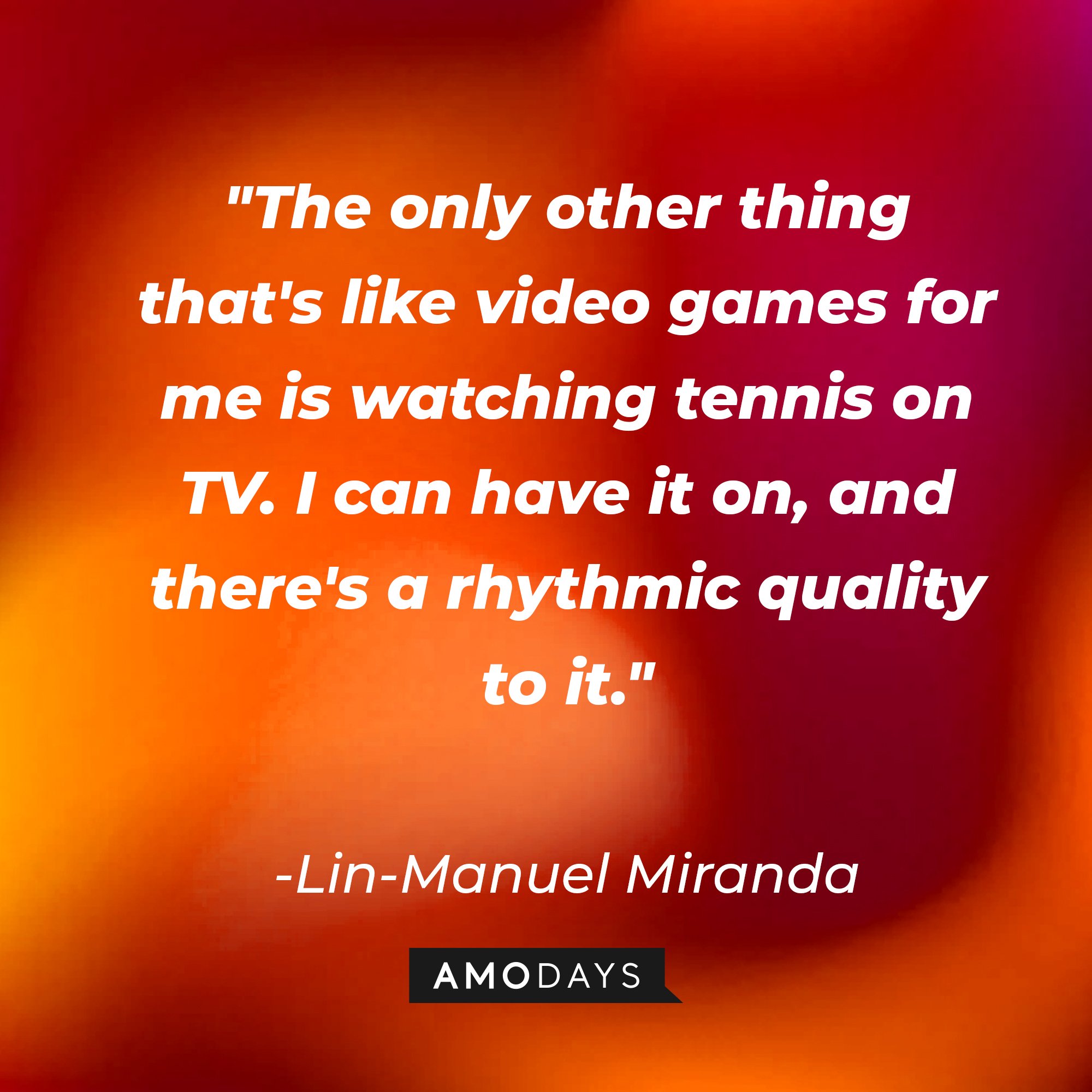 Lin-Manuel Miranda's quote: "The only other thing that's like video games for me is watching tennis on TV. I can have it on, and there's a rhythmic quality to it." | Image: AmoDays