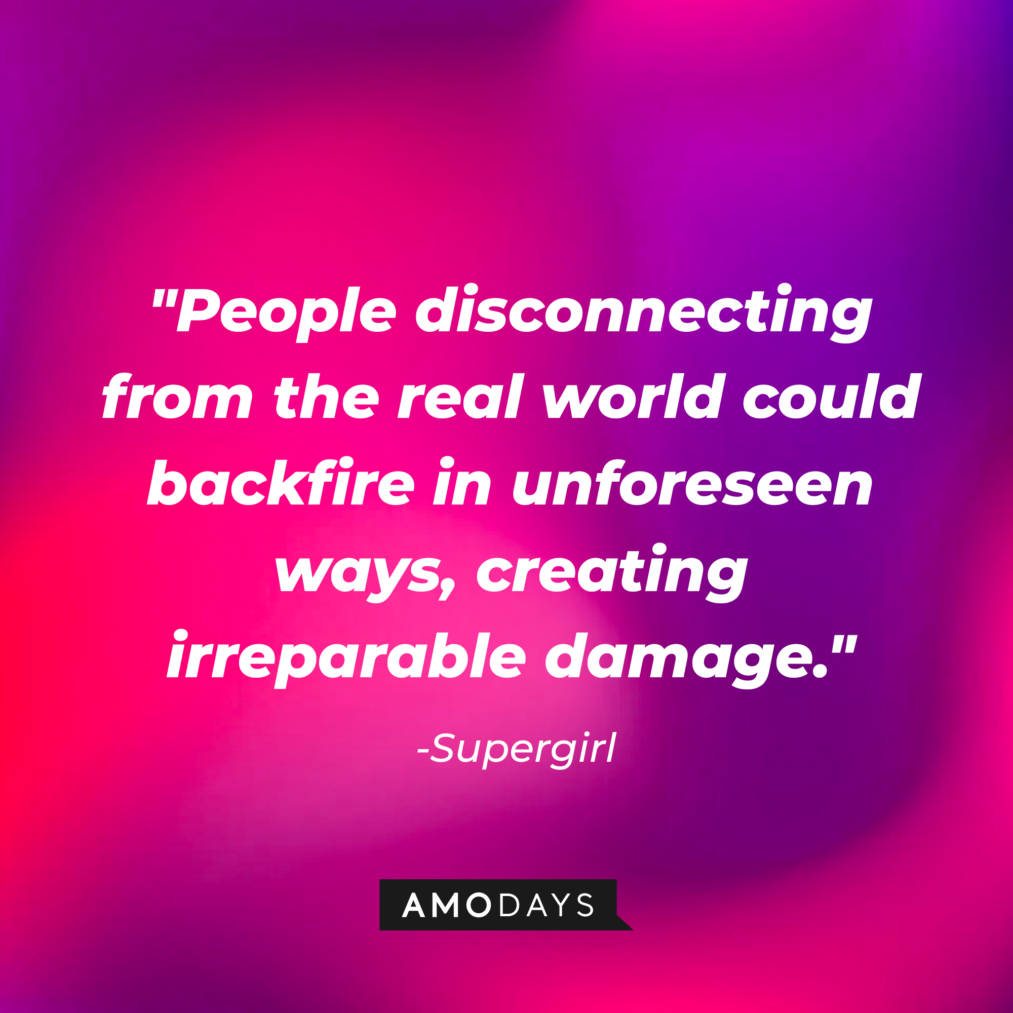 Supergirl's quote: "People disconnecting from the real world could backfire in unforeseen ways, creating irreparable damage." | Source: AmoDays