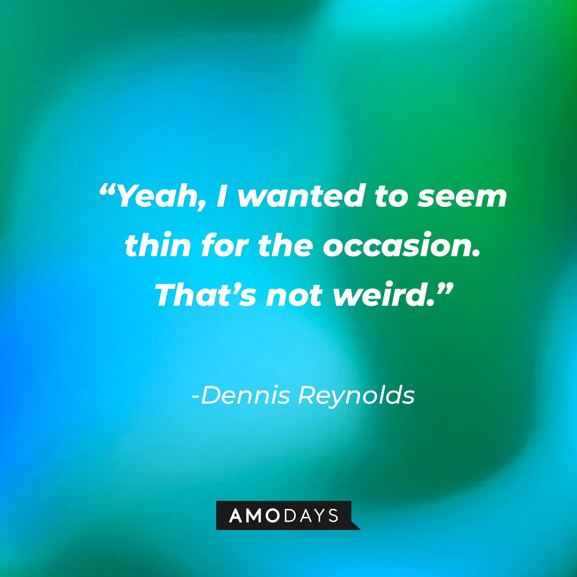 Dennis Reynolds’ quote:  “Yeah, I wanted to seem thin for the occasion. That’s not weird.” | Source: AmoDays