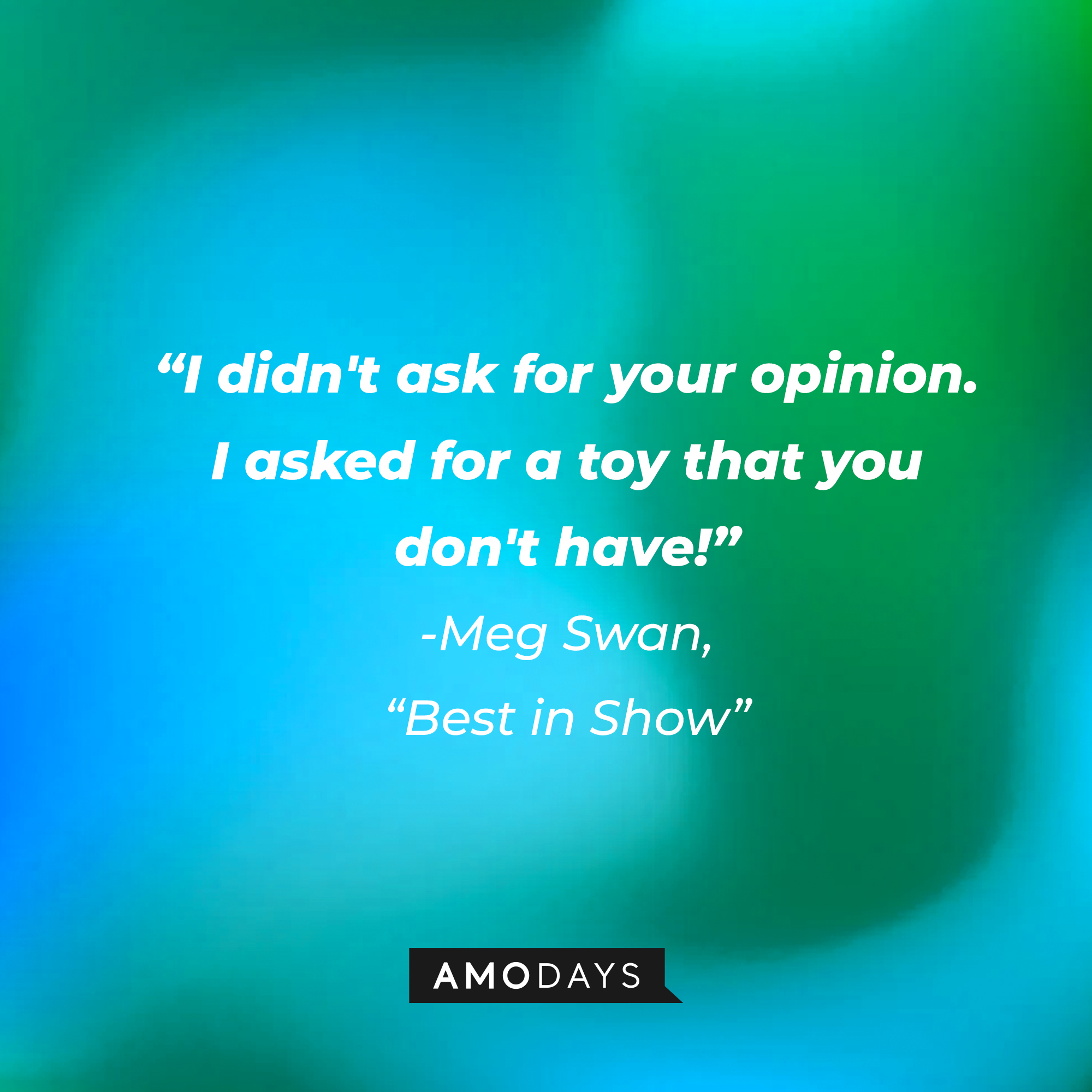 Meg Swan's quote in "Best in Show:" "I didn't ask for your opinion. I asked for a toy that you don't have!" | Source: AmoDays