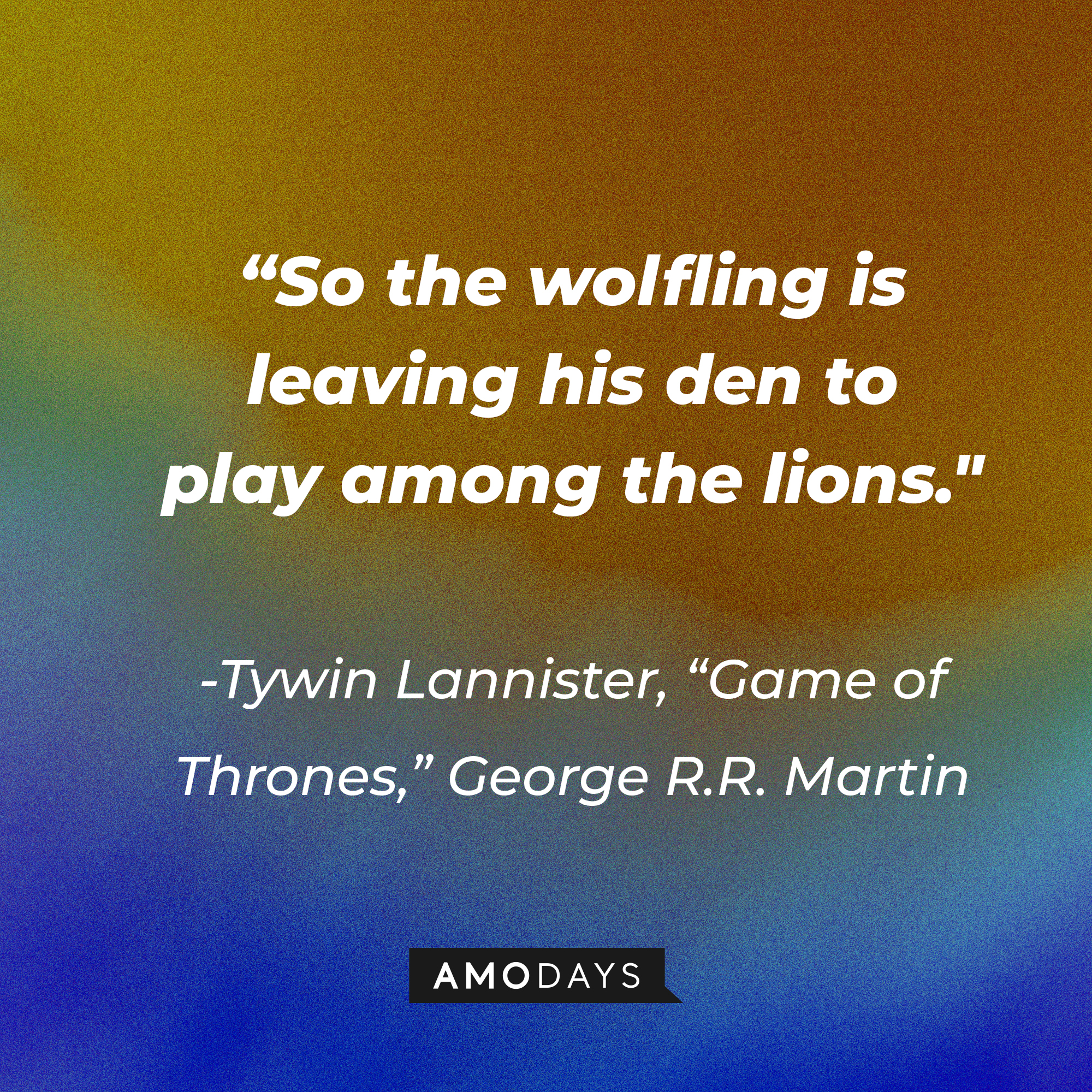 Tywin Lannister’s quote from George R.R. Martin's "Game of Thrones": “So the wolfling is leaving his den to play among the lions." | Source: AmoDays