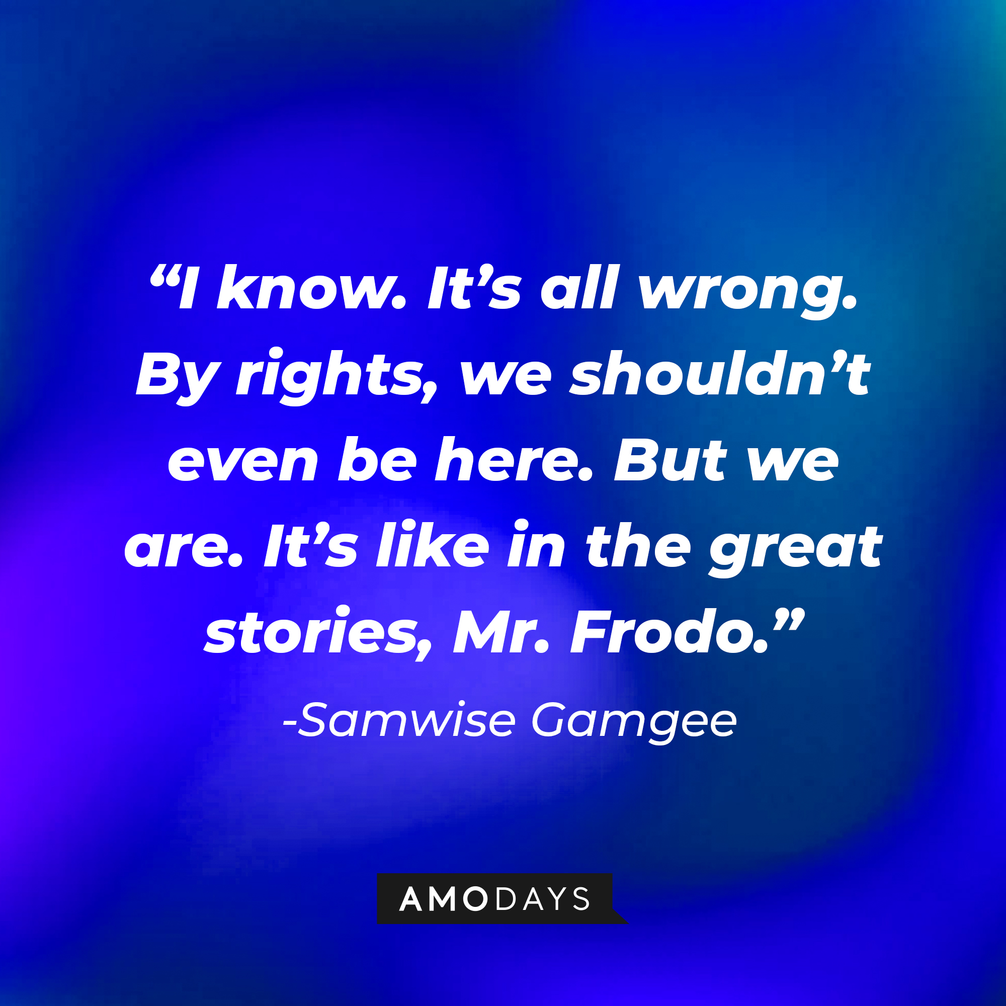 Samwise Gamgee's quote: “I know. It’s all wrong. By rights, we shouldn’t even be here. But we are. It’s like in the great stories, Mr. Frodo." | Source: Amodays