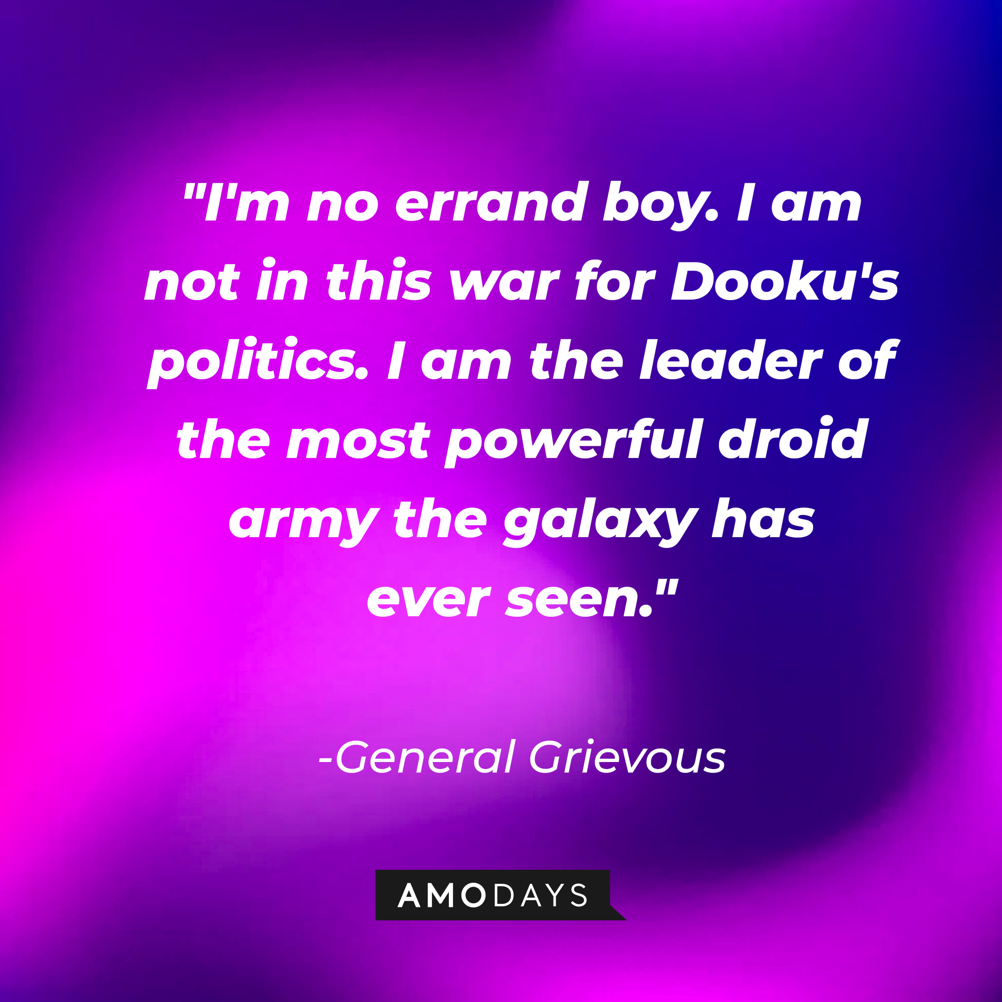 General Grievous' quote: "I'm no errand boy. I am not in this war for Dooku's politics. I am the leader of the most powerful droid army the galaxy has ever seen." | Source: AmoDays