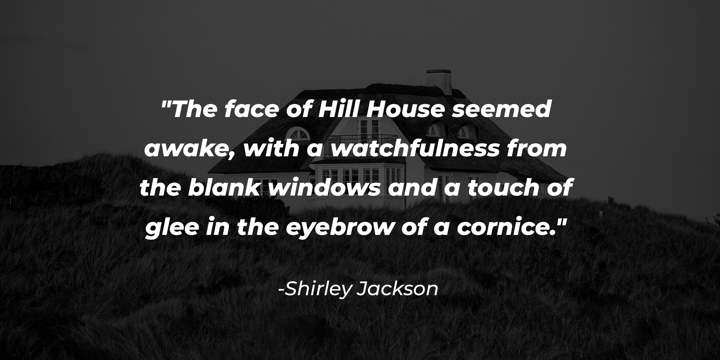 Shirley Jackson's quote against a black-and-white backdrop of a house: "The face of Hill House seemed awake, with a watchfulness from the blank windows and a touch of glee in the eyebrow of a cornice." | Source: Unsplash