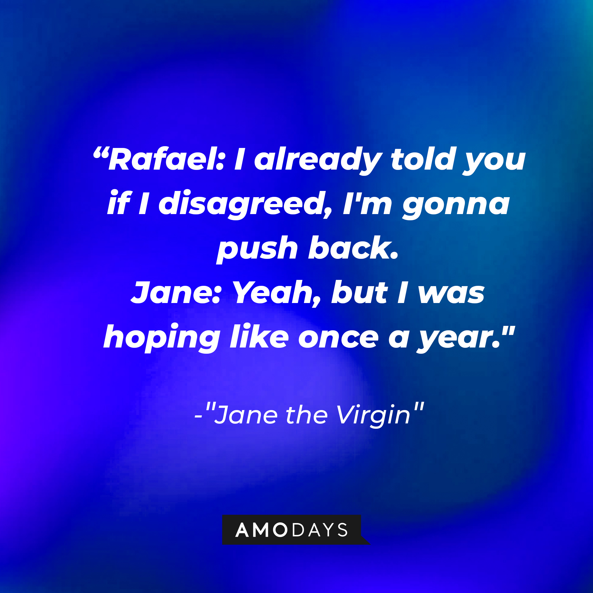 Jane Villanueva's dialogue in "Jane the Virgin:" “Rafael: I already told you if I disagreed, I'm gonna push back ; Jane: Yeah, but I was hoping like once a year." | Source: Amodays