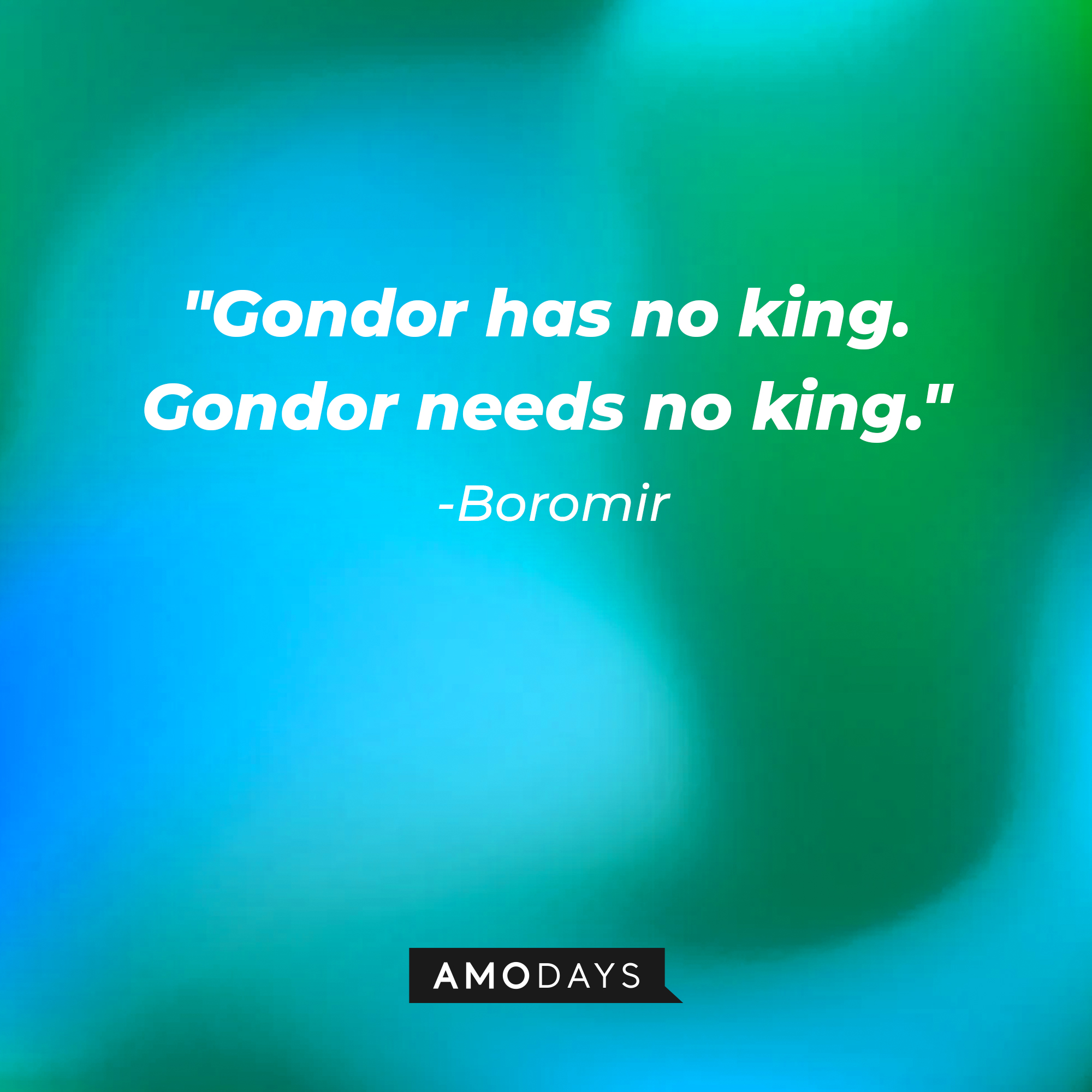 Boromir's quote: "Gondor has no king. Gondor needs no king." | Source: AmoDays