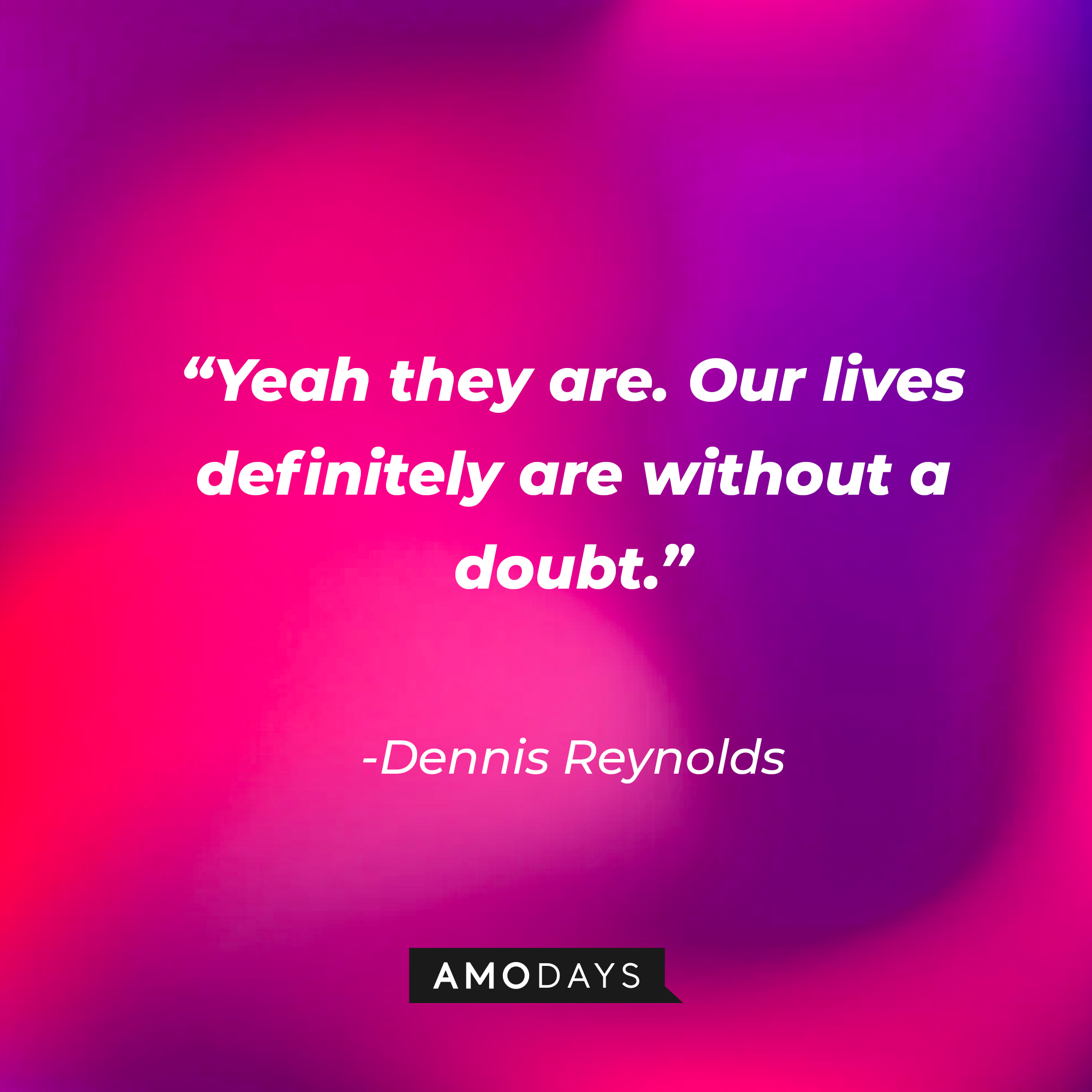 Dennis Reynolds’ quote:  “Yeah they are. Our lives definitely are without a doubt.” | Source: AmoDays