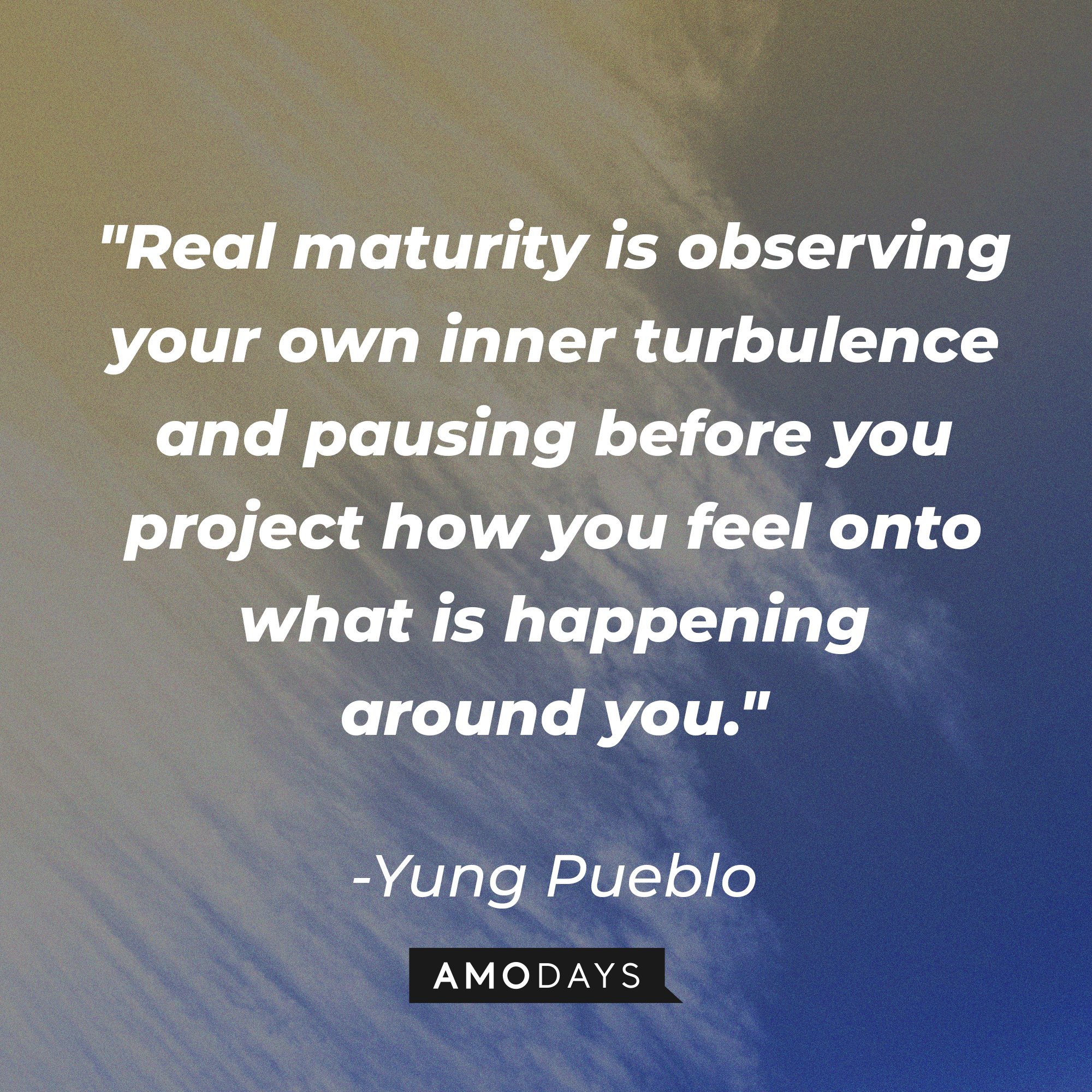 Yung Pueblo's quote "Real maturity is observing your own inner turbulence and pausing before you project how you feel onto what is happening around you." | Source: Unsplash.com