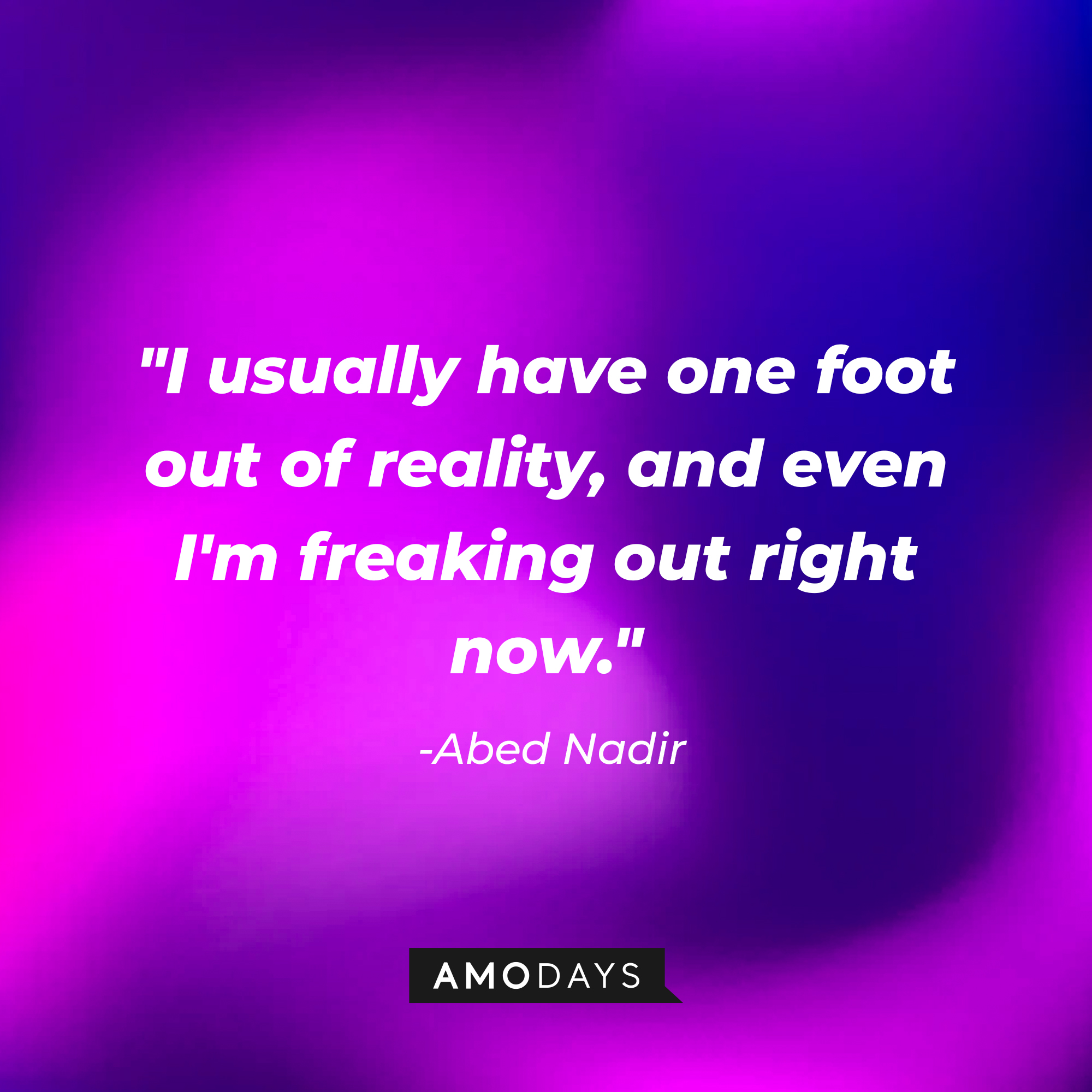Abed Nadir’s quote: "I usually have one foot out of reality, and even I'm freaking out right now." | Source: AmoDay
