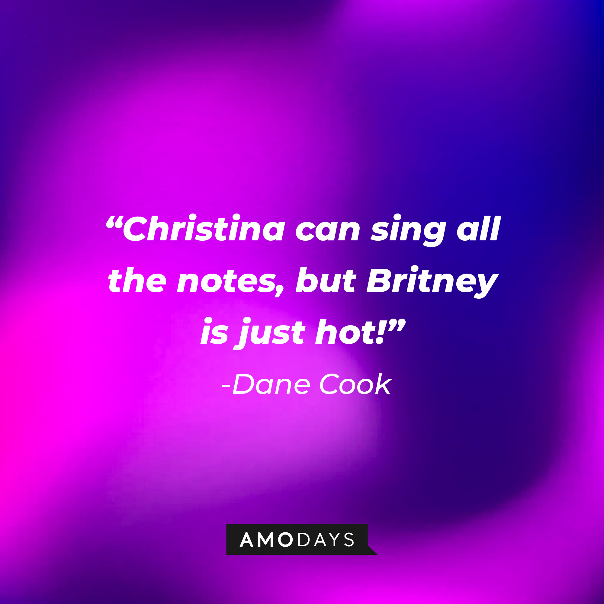 Dane Cook's quote: "Christina can sing all the notes, but Britney is just hot!” | Source: Amodays