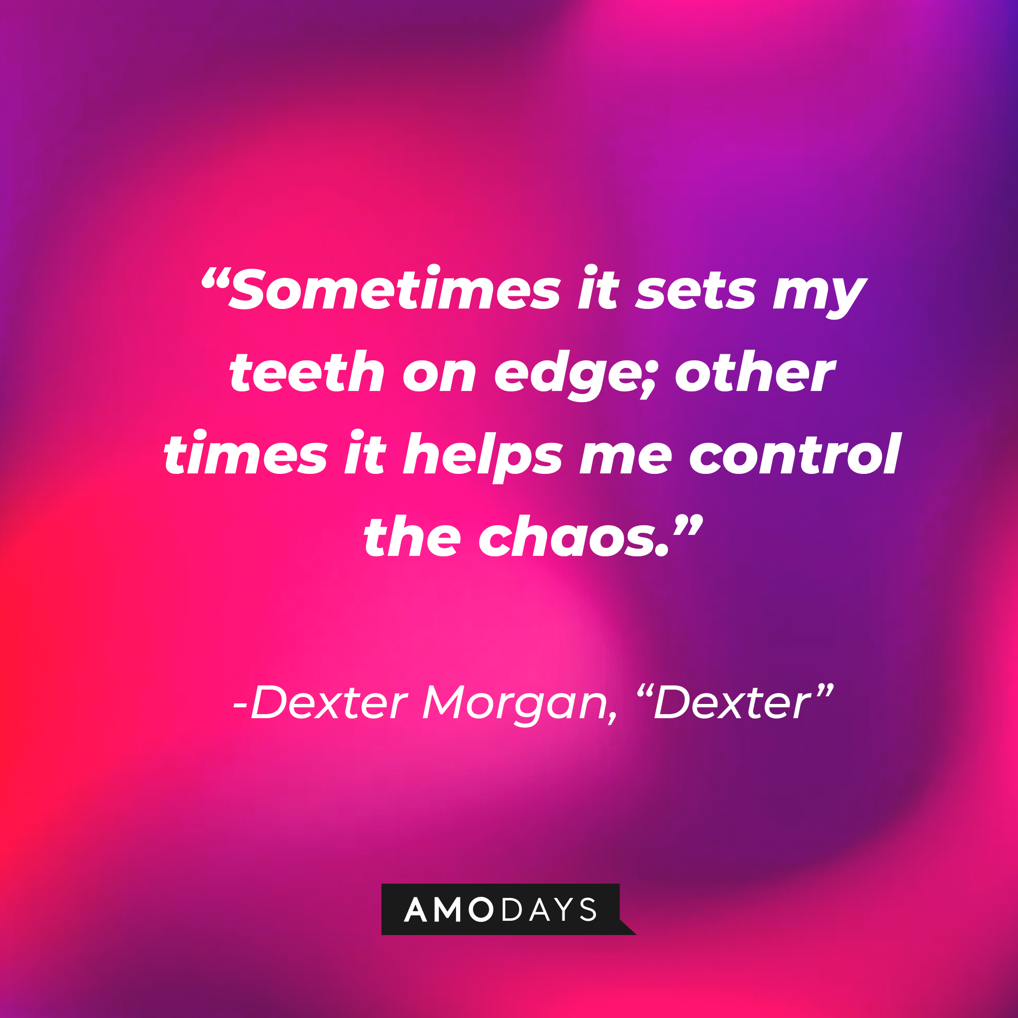 Dexter Morgan's quote from "Dexter:" “Sometimes it sets my teeth on edge; other times it helps me control the chaos.” | Source: AmoDays