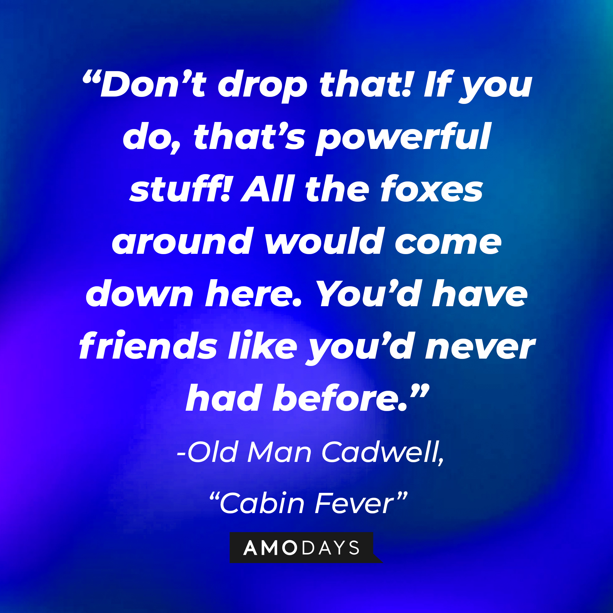 Old Man Cadwell's quote from "Cabin Fever:" “Don’t drop that! If you do, that’s powerful stuff! All the foxes around would come down here. You’d have friends like you’d never had before.” | Source: AmoDays
