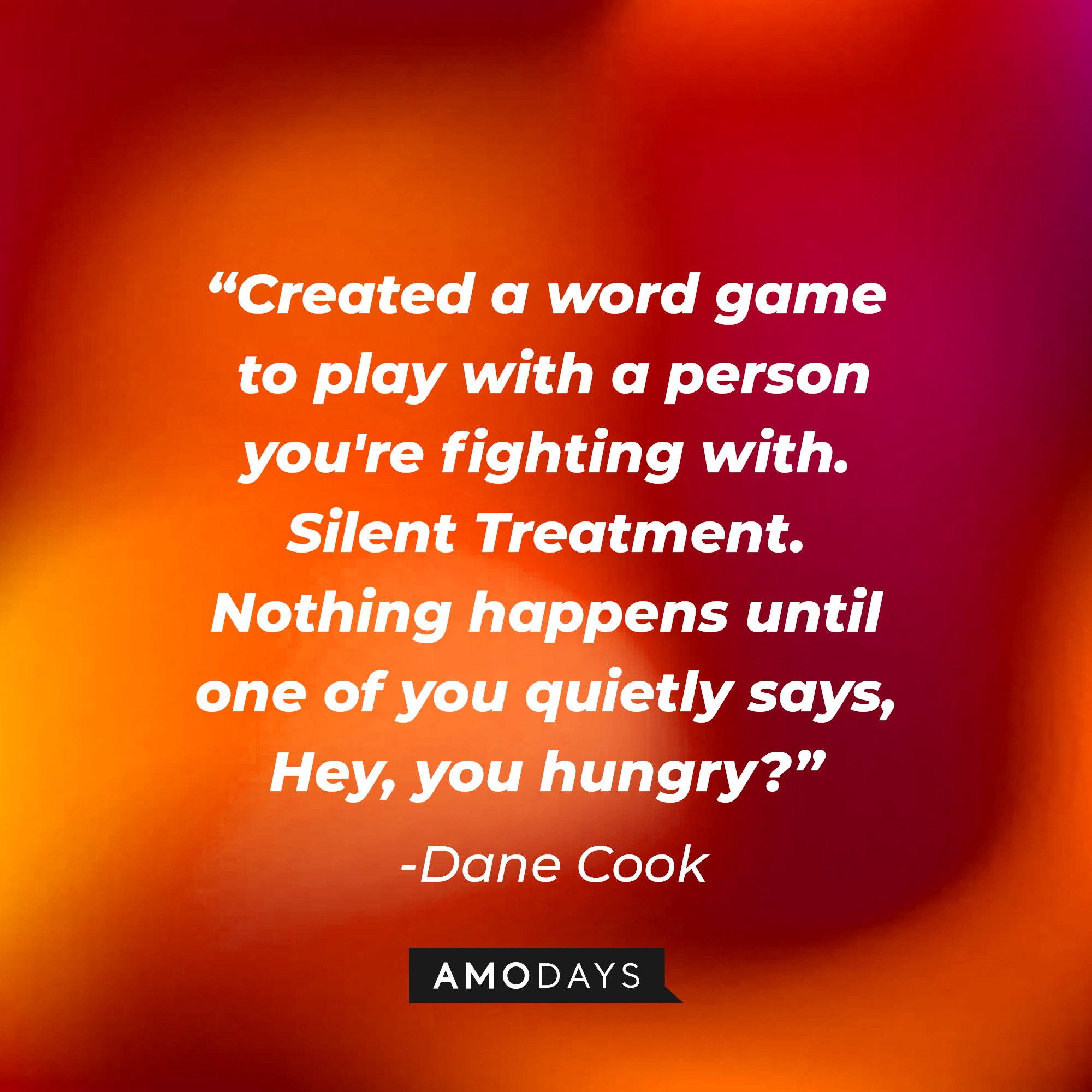 Dane Cook's quote:\\\\u00a0"Created a word game to play with a person you're fighting with. Silent Treatment. Nothing happens until one of you quietly says, Hey, you hungry?"\\\\u00a0| Image: AmoDays
