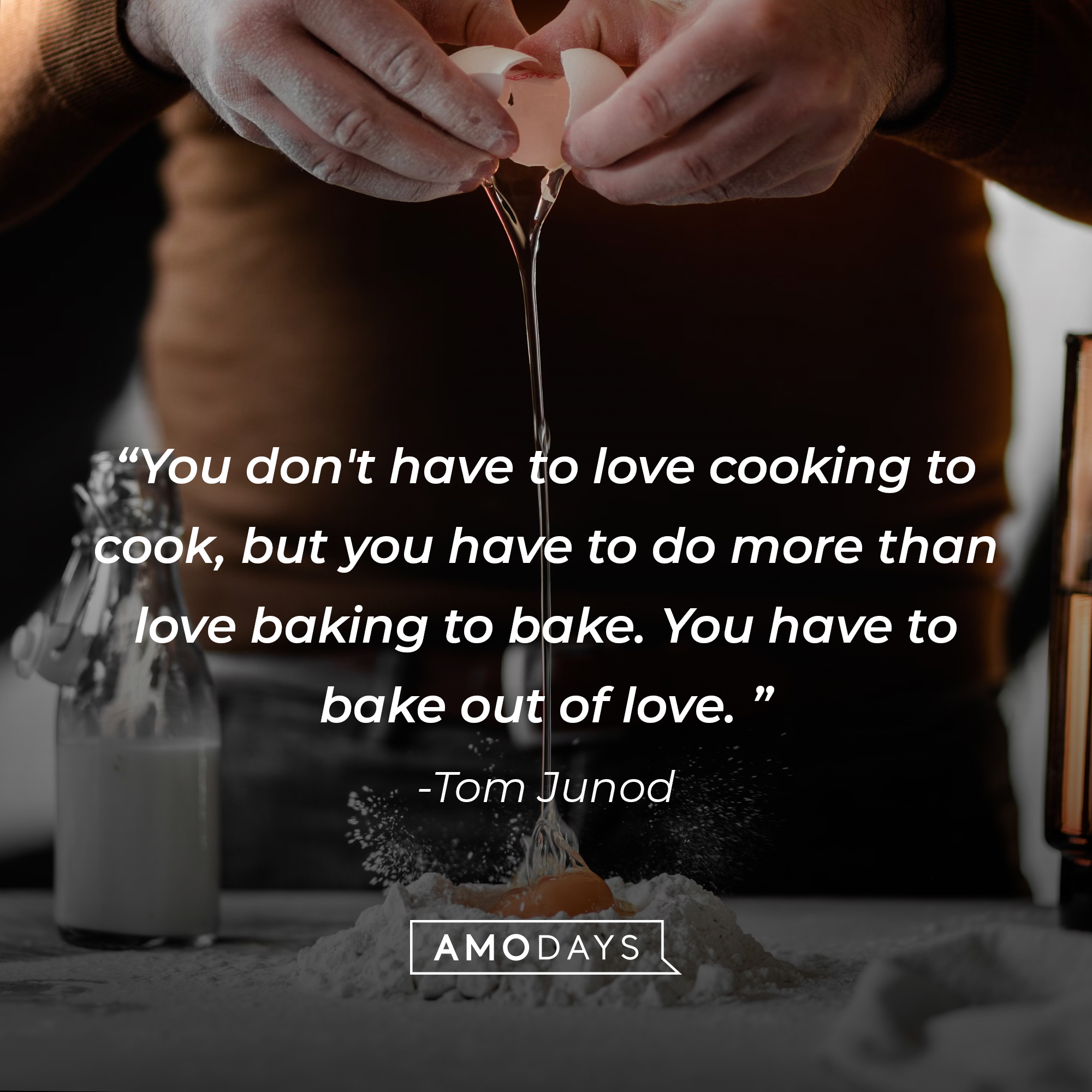 Tom Junod's quote: "You don't have to love cooking to cook, but you have to do more than love baking to bake. You have to bake out of love." Source: Brainyquote