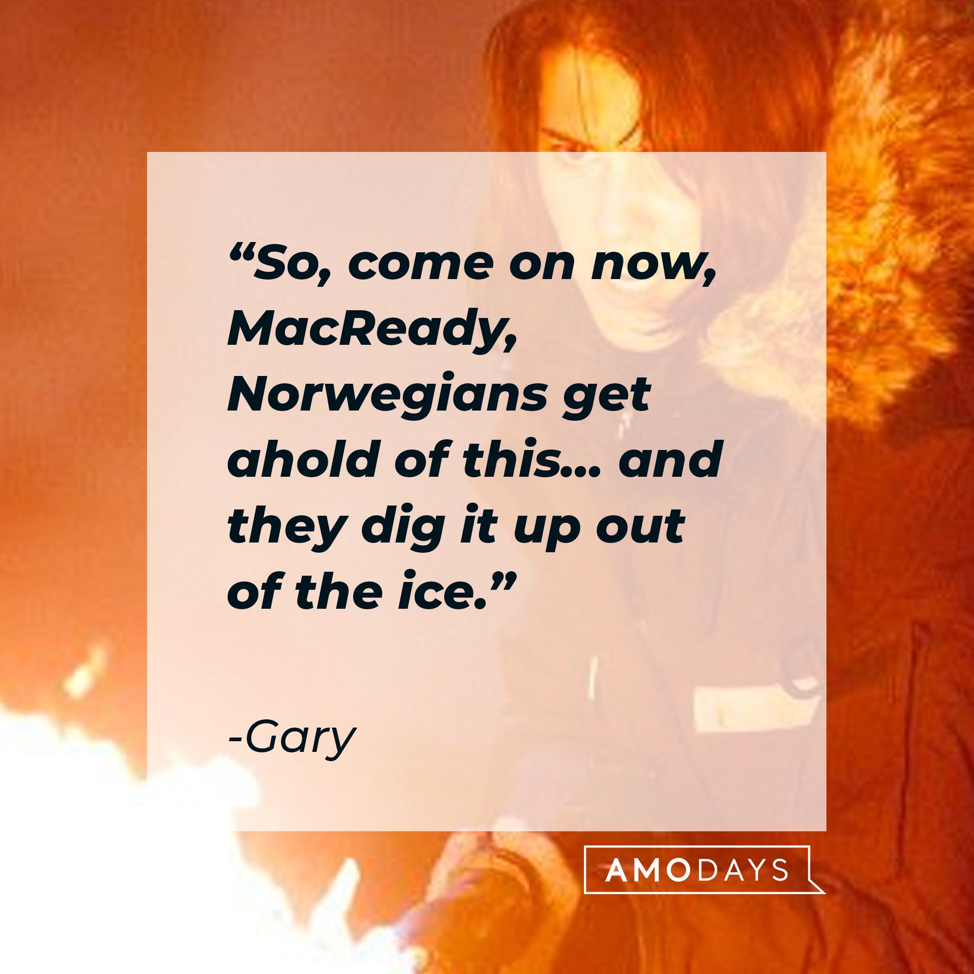 Gary's quote: "So, come on now, MacReady, Norwegians get ahold of this... and they dig it up out of the ice." | Source: facebook.com/thethingmovie