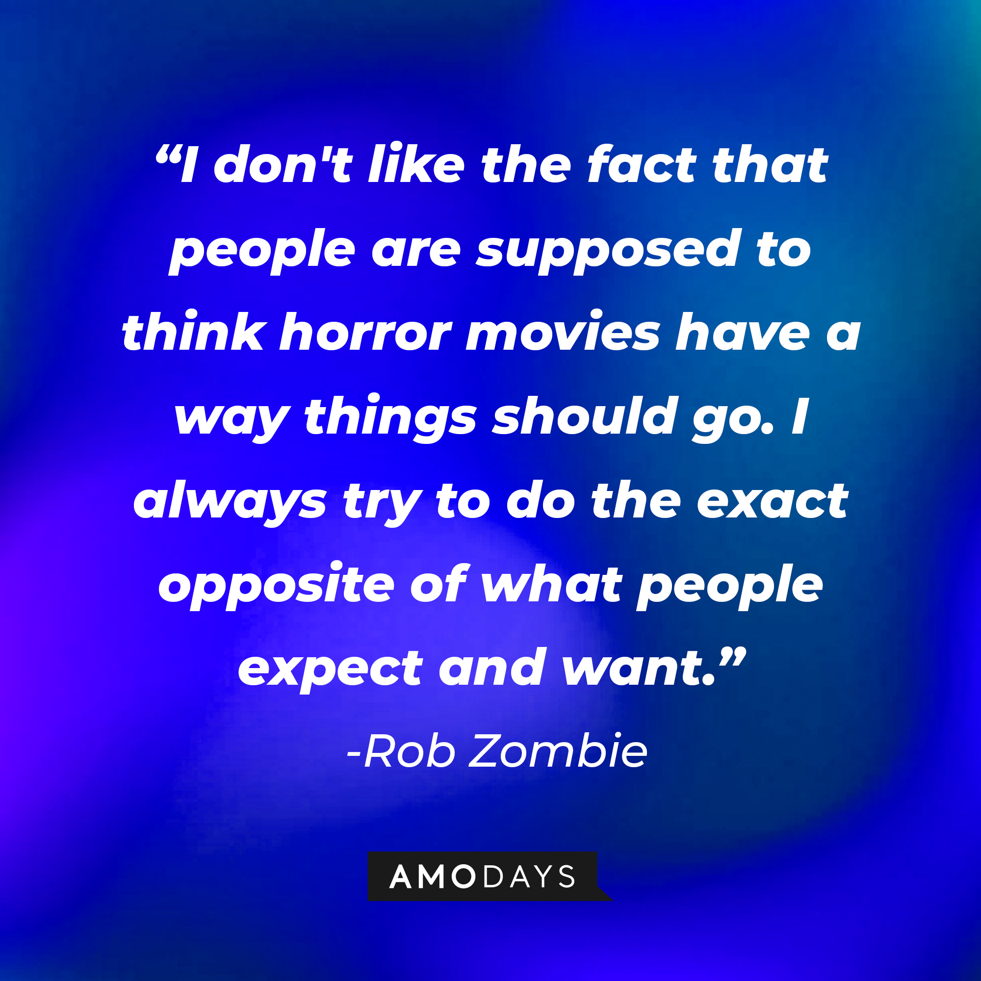 Rob Zombie's quote "I don't like the fact that people are supposed to think horror movies have a way things should go. I always try to do the exact opposite of what people expect and want." | Source: AmoDays