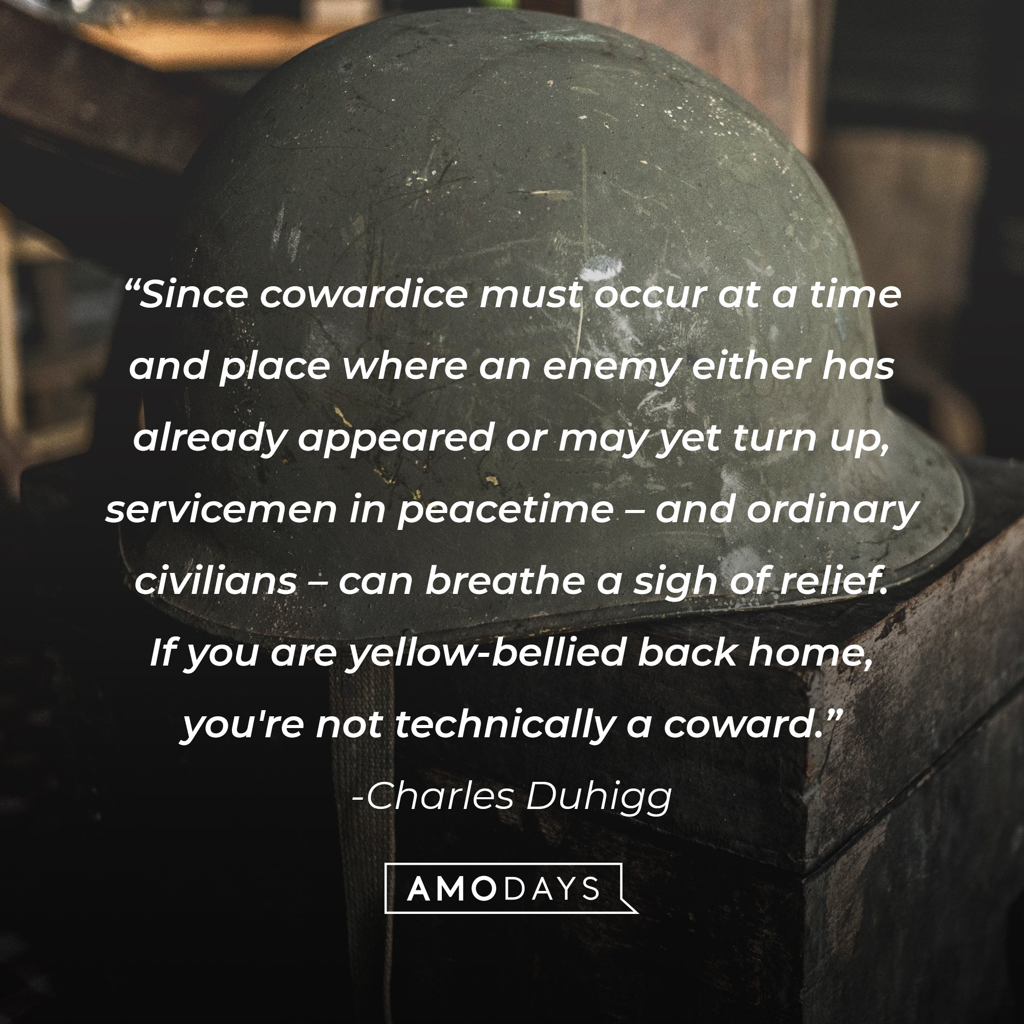 Charles Duhigg's quote: "Since cowardice must occur at a time and place where an enemy either has already appeared or may yet turn up, servicemen in peacetime – and ordinary civilians – can breathe a sigh of relief. If you are yellow-bellied back home, you're not technically a coward." | Image: AmoDays