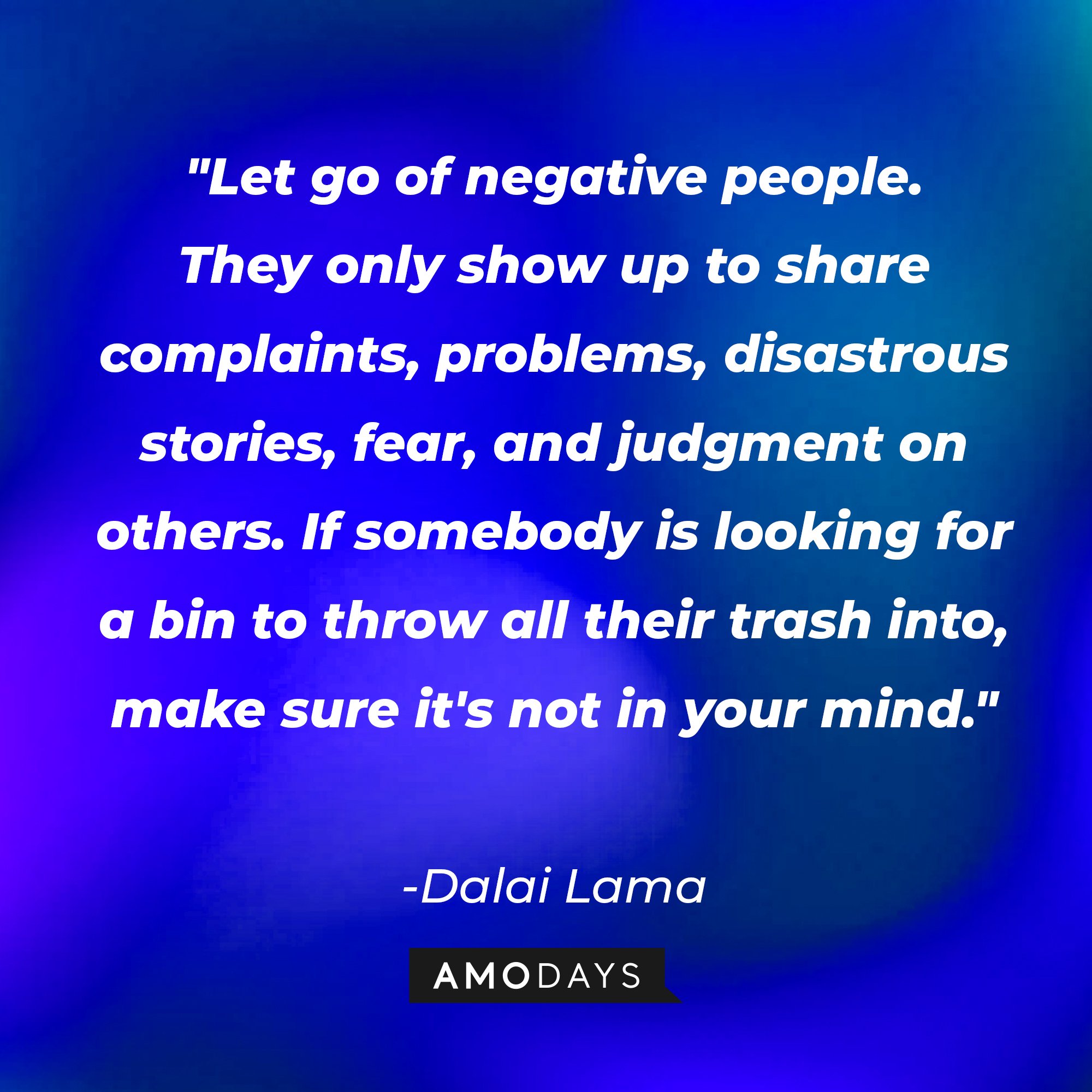 Dalai Lama’s quote: "Let go of negative people. They only show up to share complaints, problems, disastrous stories, fear, and judgment on others. If somebody is looking for a bin to throw all their trash into, make sure it's not in your mind." | Image: AmoDays