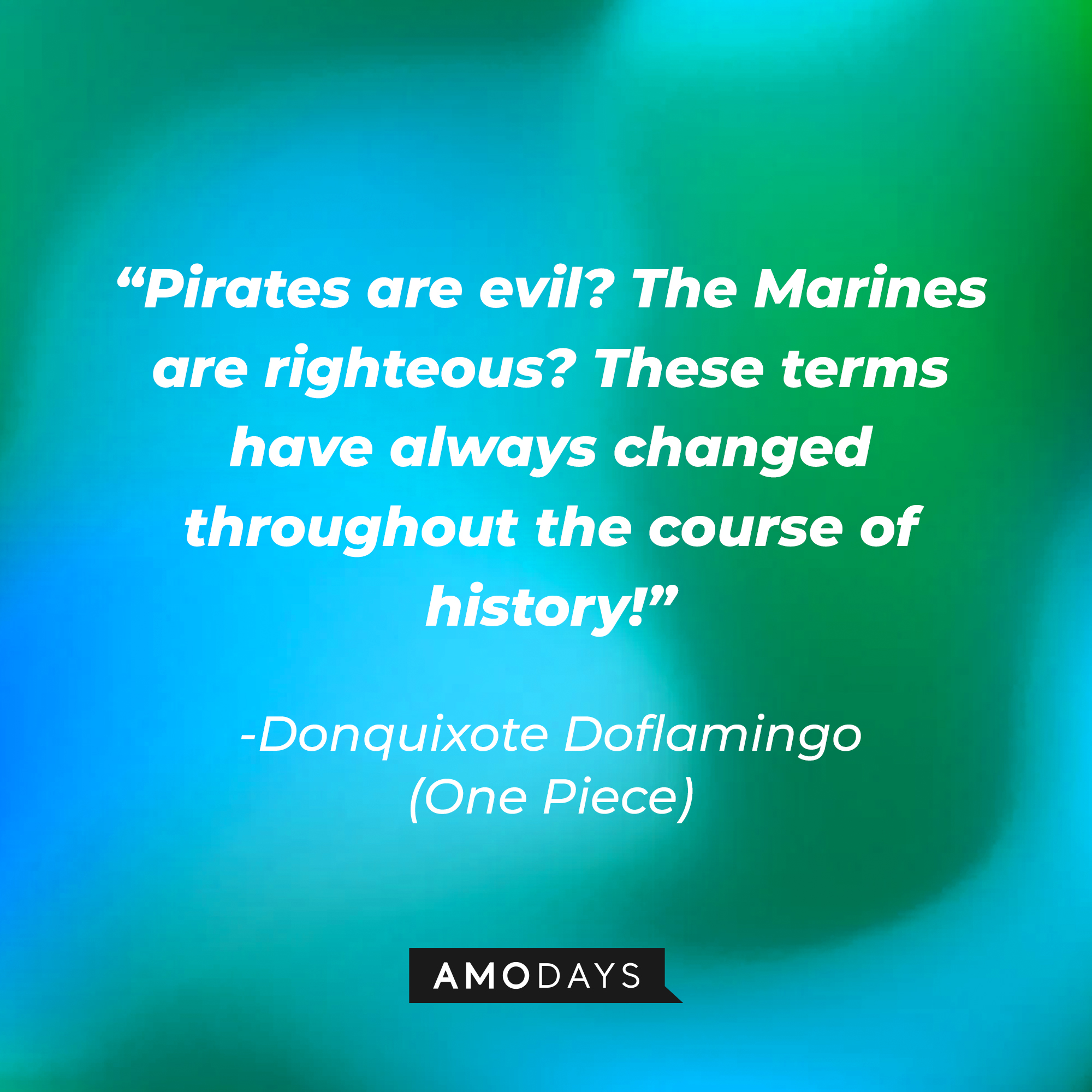 Donquixote Doflamingo's quote: "Pirates are evil? The Marines are righteous? These terms have always changed throughout the course of history!” | Source: Amodays