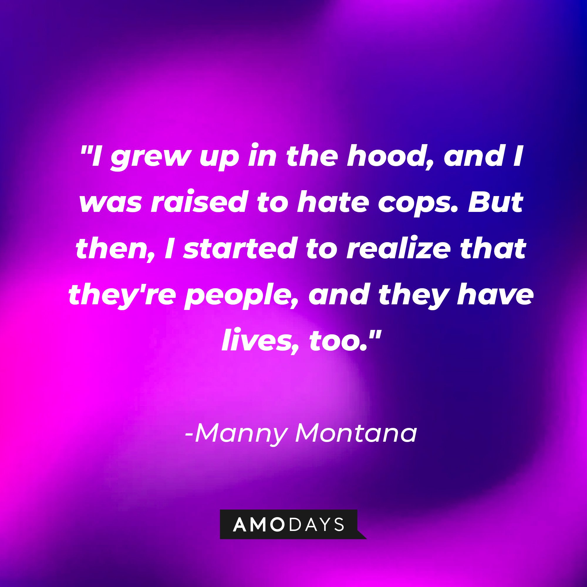 Manny Montana's quote: "I grew up in the hood, and I was raised to hate cops. But then, I started to realize that they're people, and they have lives, too." | Image: AmoDays