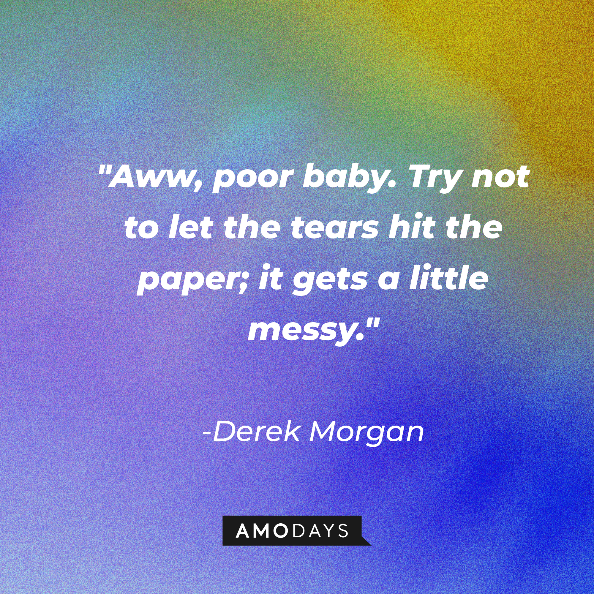 Derek Morgan's quote: "Aww, poor baby. Try not to let the tears hit the paper; it gets a little messy." | Source: AmoDays