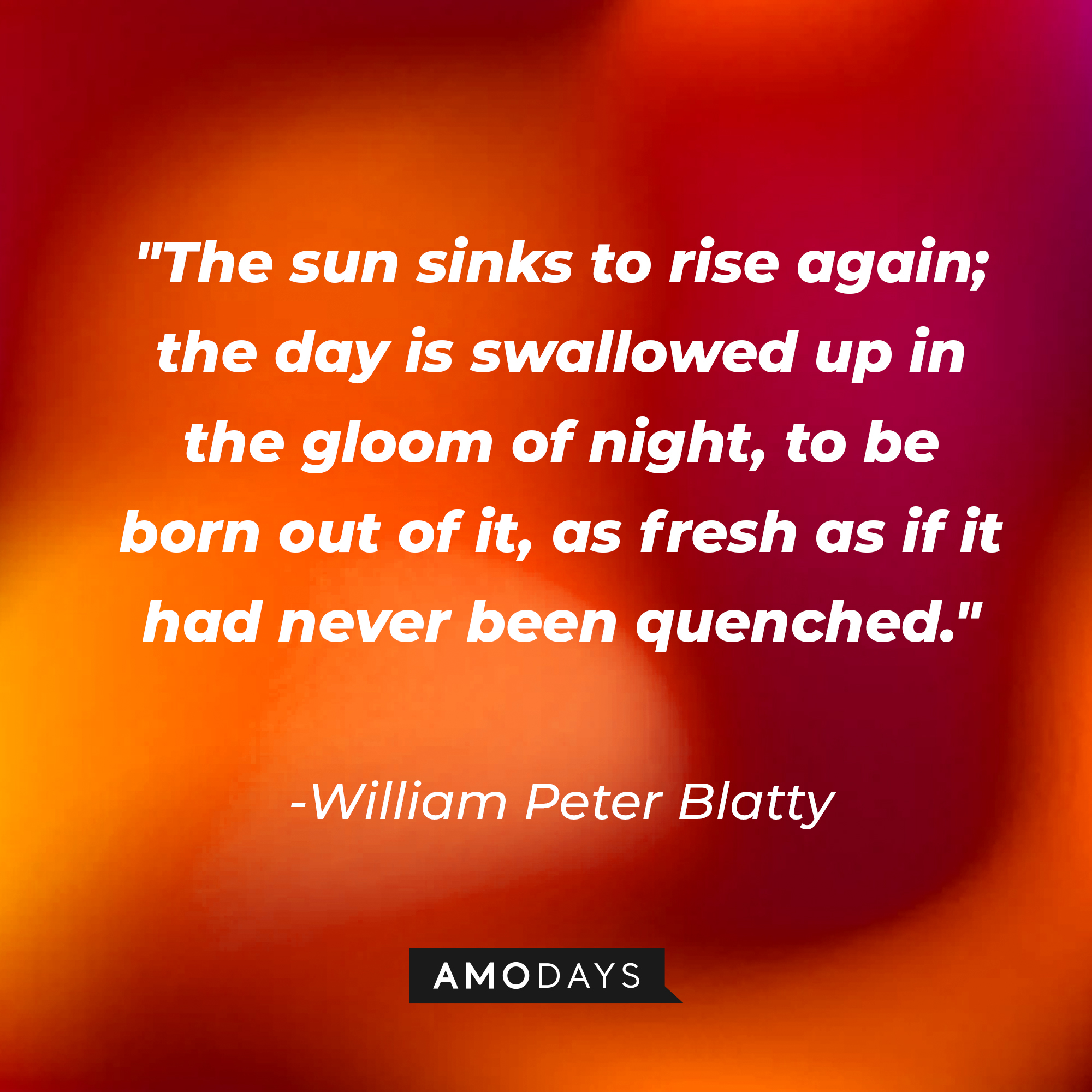 William Peter Blatty's quote: "The sun sinks to rise again; the day is swallowed up in the gloom of night, to be born out of it, as fresh as if it had never been quenched." | Source: AmoDays