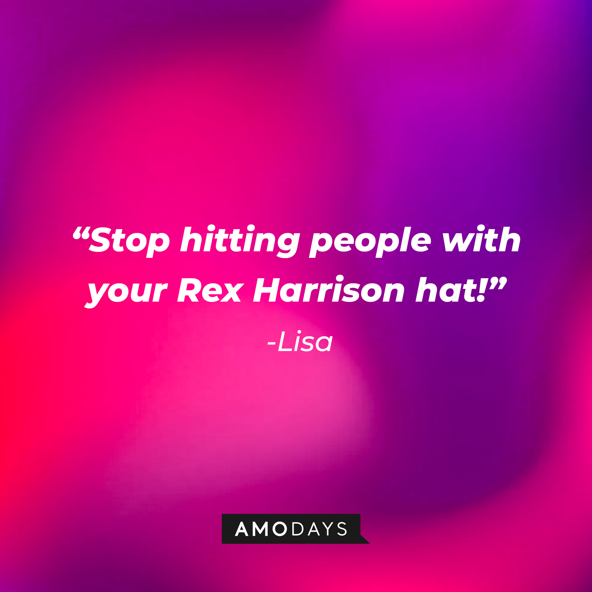 Lisa’s quote: “Stop hitting people with your Rex Harrison hat!” | Source: AmoDays