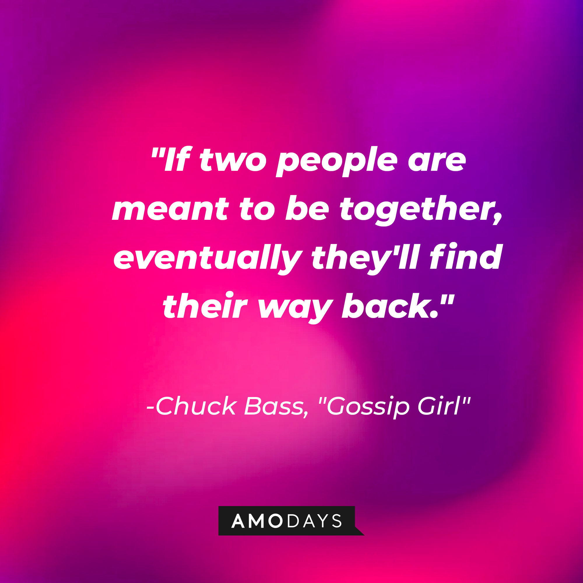 Chuck Bass' quote: "If two people are meant to be together, eventually they'll find their way back." | Source: AmoDays