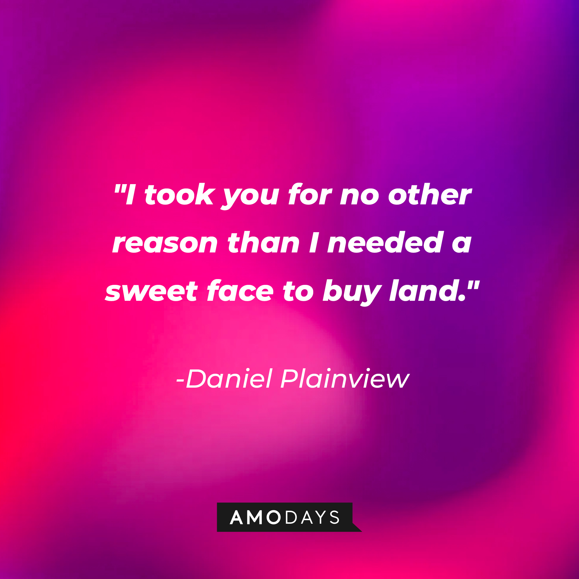 Daniel Plainview’s quote: “I took you for no other reason than I needed a sweet face to buy land." | Source: AmoDays